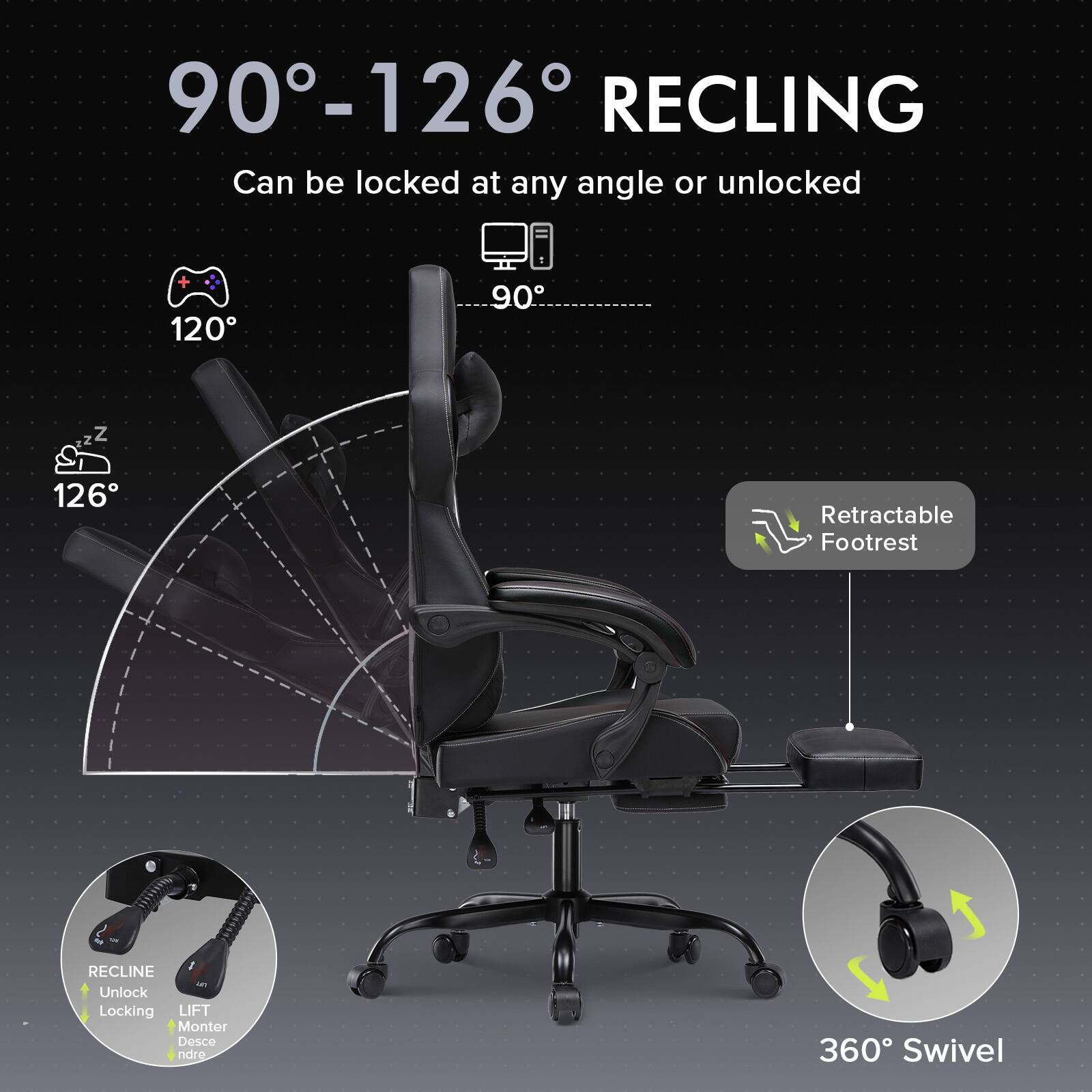 90°-126° RECLING  
Can be locked at any angle or unlocked

120°  
90°  
126°

Retractable Footrest

RECLINE  
Unlock  
Locking  
LIFT  
Monter  
Descendre

360° Swivel