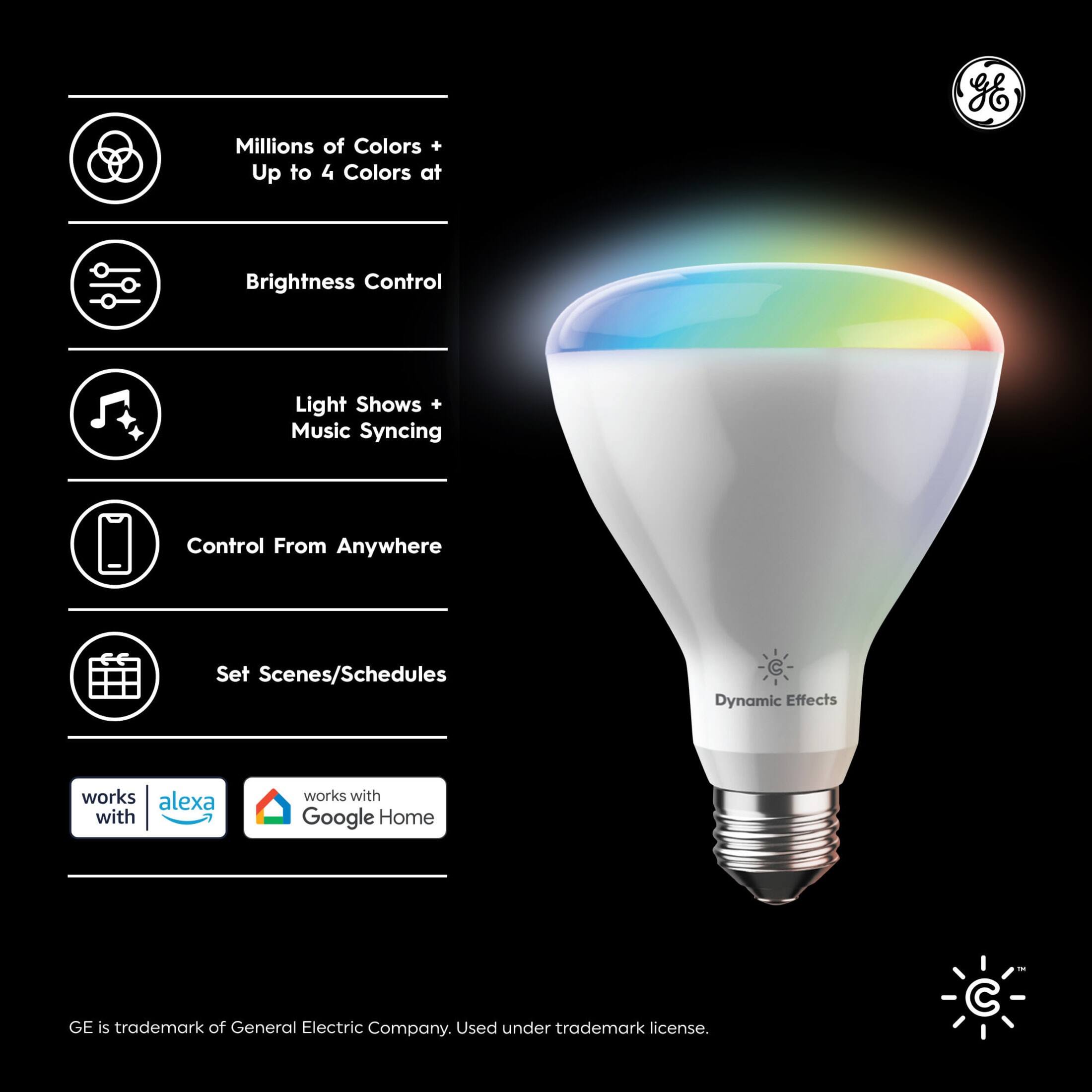 Millions of Colors + Up to 4 Colors at a Time  
Brightness Control  
Light Shows + Music Syncing  
Control From Anywhere  
Set Scenes/Schedules  

Dynamic Effects  

Works with Alexa  
Works with Google Home  

GE is trademark of General Electric Company. Used under trademark license.