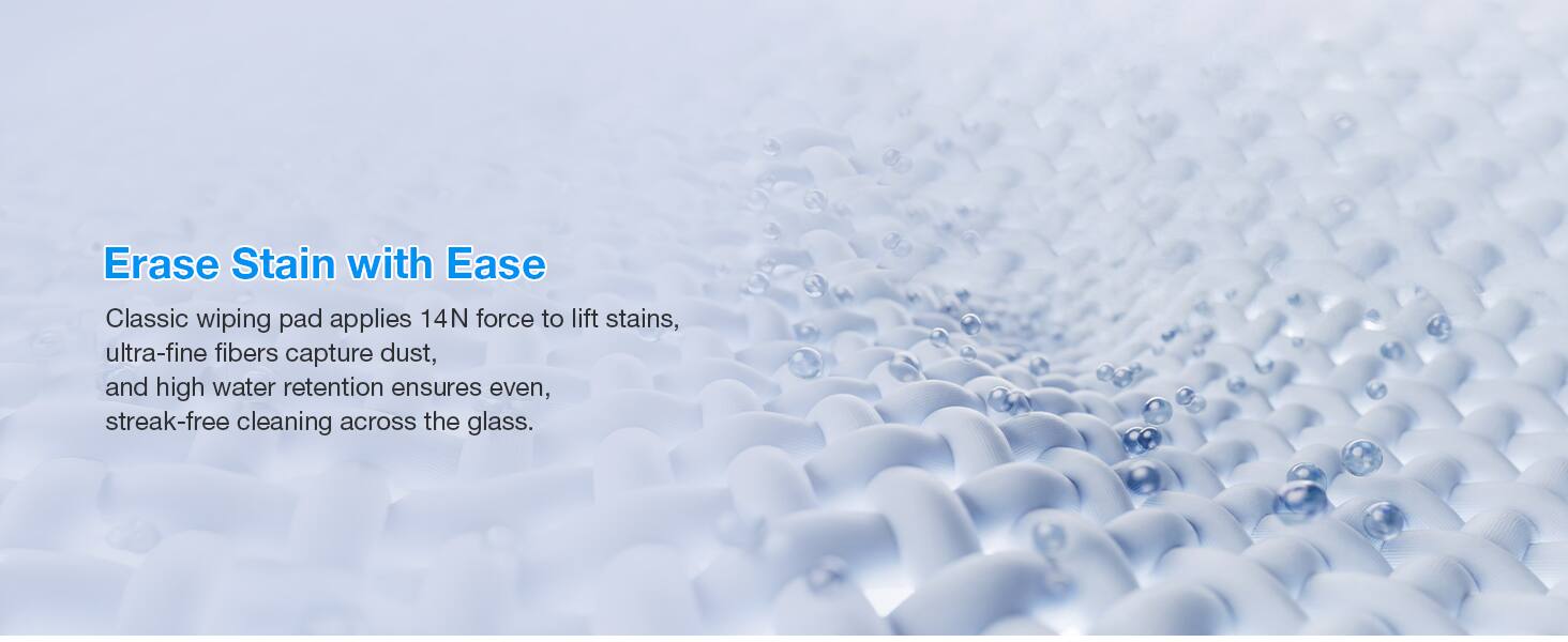 Erase Stain with Ease

Classic wiping pad applies 14N force to lift stains, ultra-fine fibers capture dust, and high water retention ensures even, streak-free cleaning across the glass.