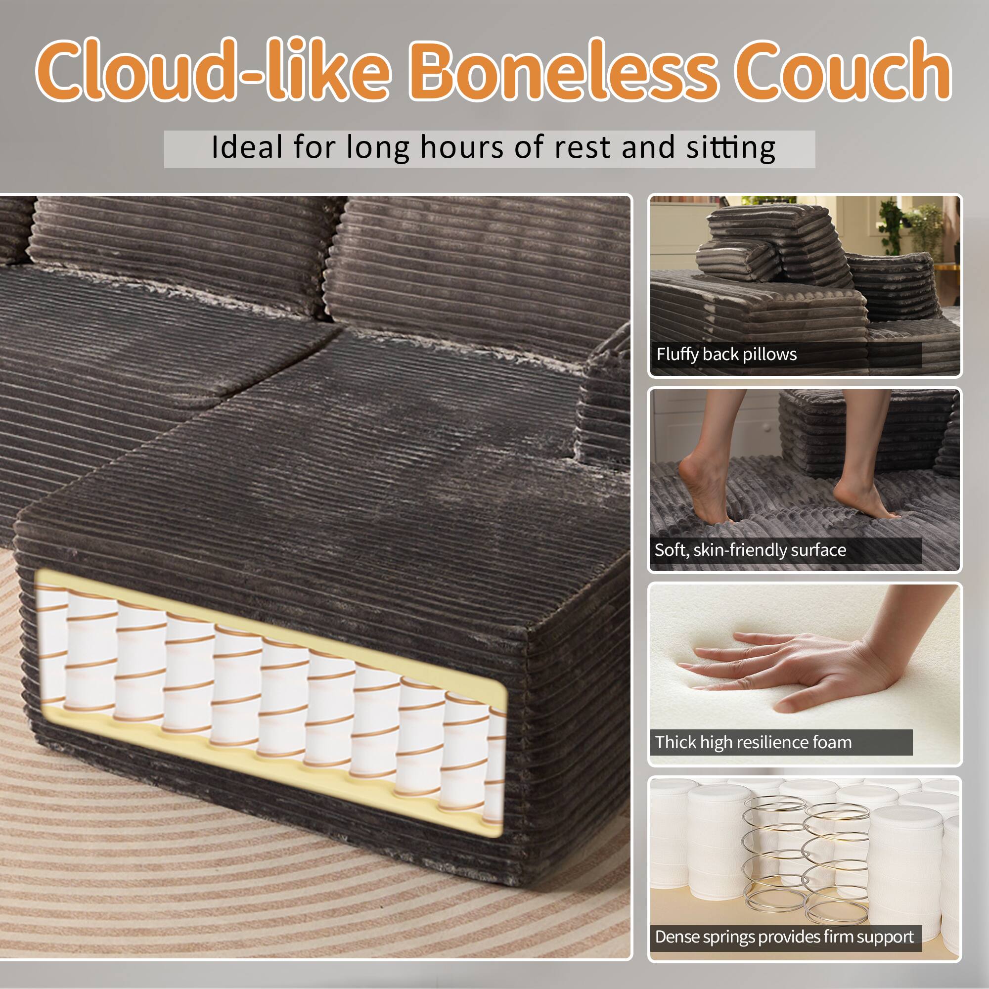 Cloud-like Boneless Couch  
Ideal for long hours of rest and sitting  

- Fluffy back pillows  
- Soft, skin-friendly surface  
- Thick high resilience foam  
- Dense springs provide firm support