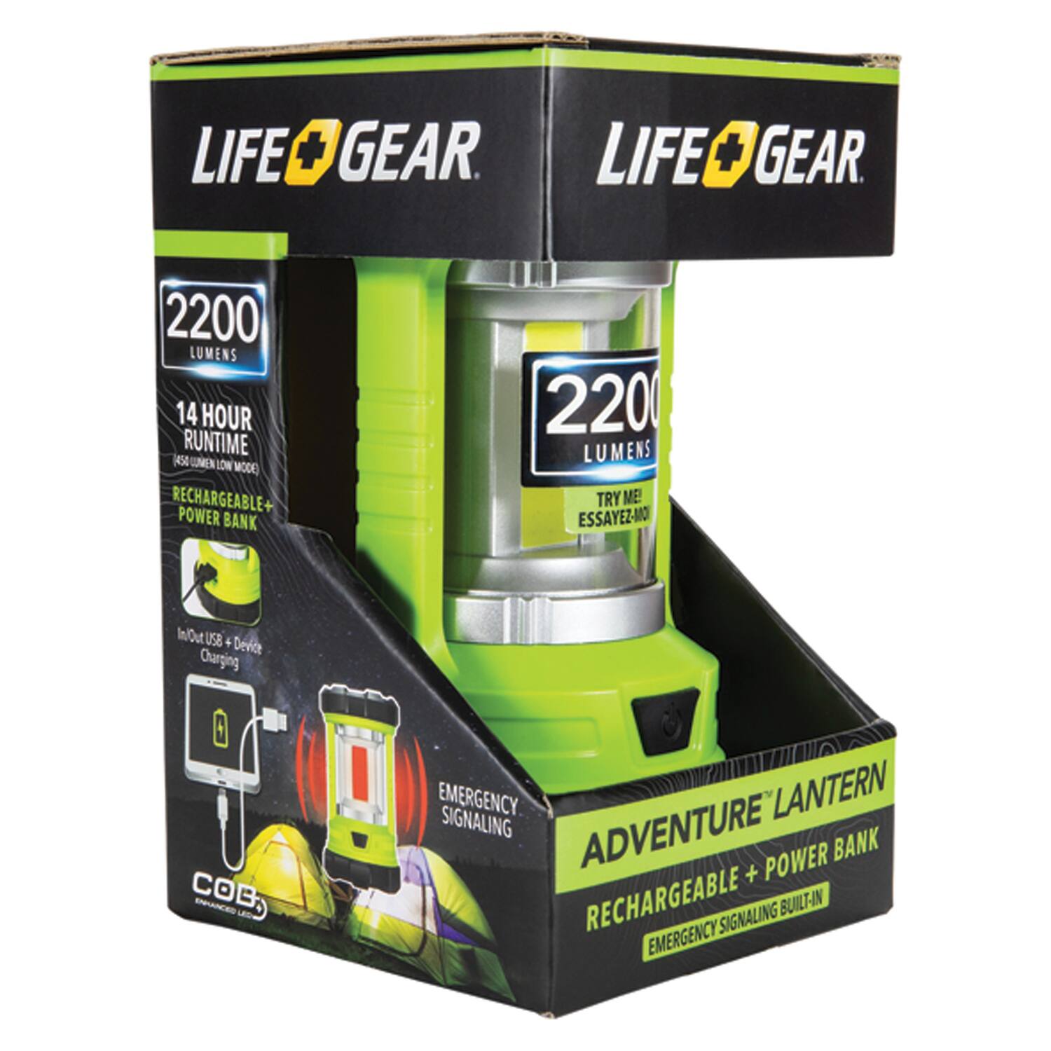 LIFE GEAR  
2200 LUMENS  
14 HOUR RUNTIME (400 LUMENS LOW MODE)  
RECHARGEABLE + POWER BANK  
TRY ME! ESSAYEZ-MOI  

IN/OUT USB + Device Charging  
EMERGENCY SIGNALING  
ADVENTURE LANTERN  
RECHARGEABLE + POWER BANK  
EMERGENCY SIGNALING BUILT-IN  

COB LED