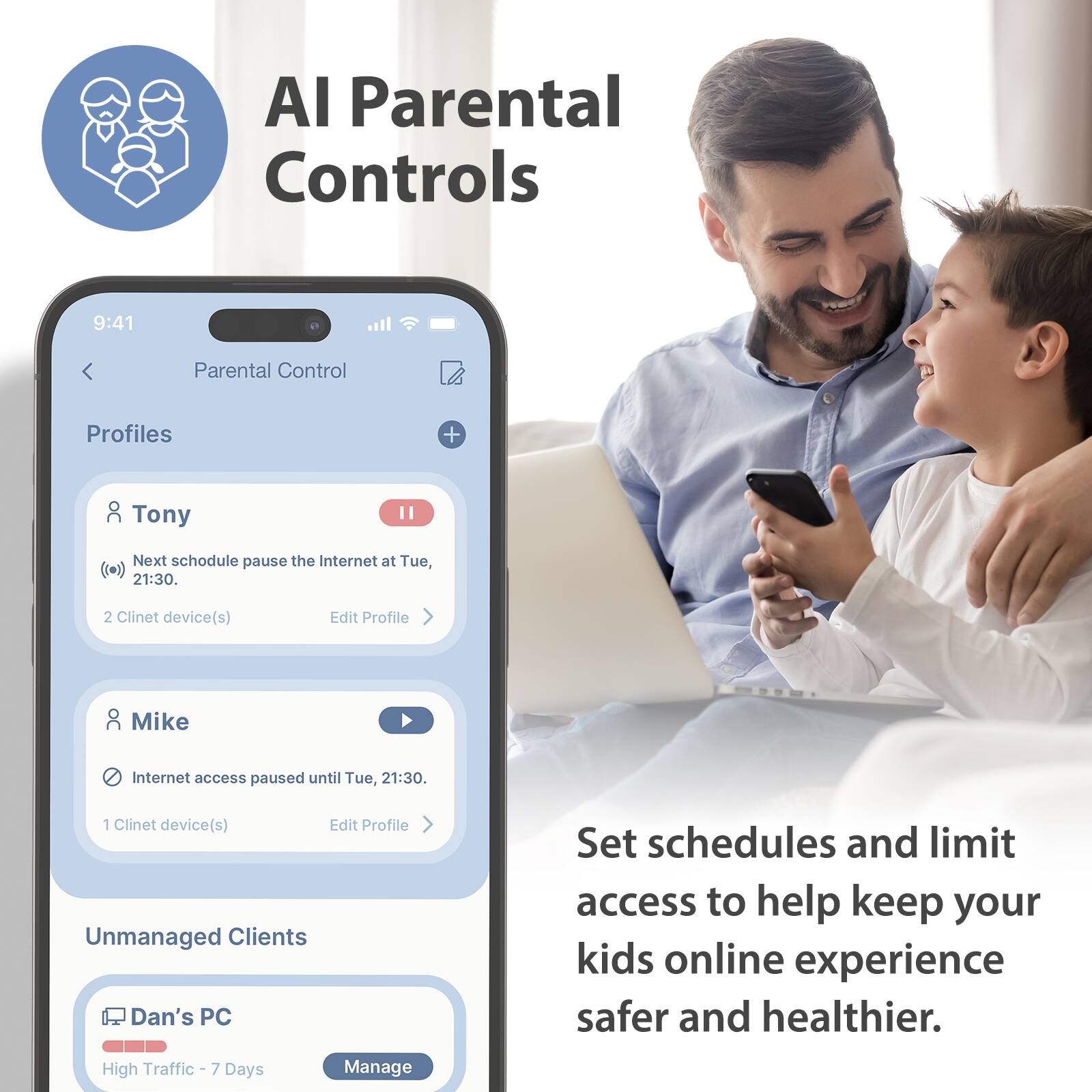 AI Parental Controls

Set schedules and limit access to help keep your kids online experience safer and healthier.

Parental Control

Profiles

- Tony
  - Next schedule pause the Internet at Tue, 21:30.
  - 2 Client device(s)
  - Edit Profile

- Mike
  - Internet access paused until Tue, 21:30.
  - 1 Client device(s)
  - Edit Profile

Unmanaged Clients

- Dan's PC
  - High Traffic - 7 Days
  - Manage