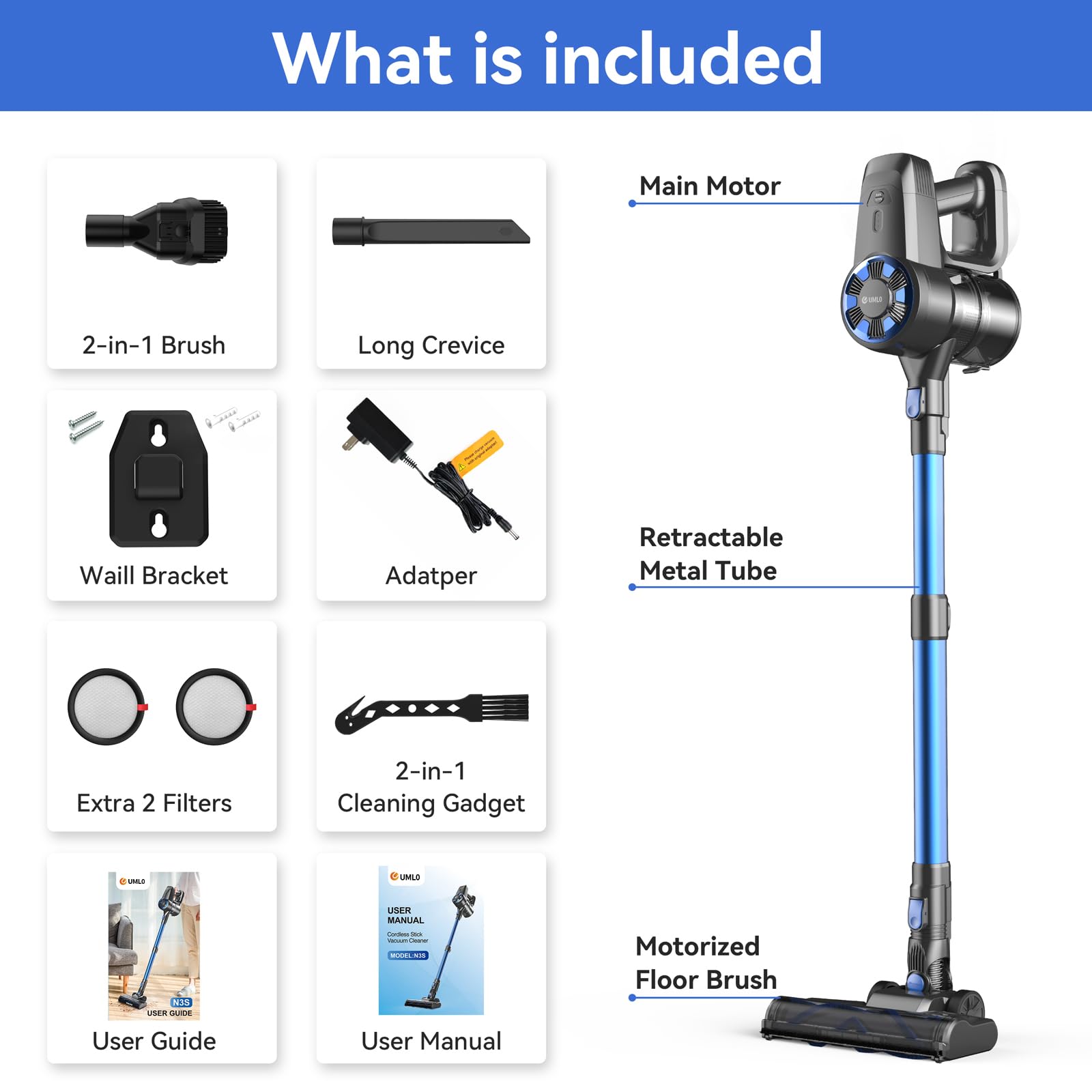 What is included

- Main Motor
- 2-in-1 Brush
- Long Crevice
- Wall Bracket
- Adapter
- Retractable Metal Tube
- Extra 2 Filters
- 2-in-1 Cleaning Gadget
- Motorized Floor Brush
- User Guide
- User Manual