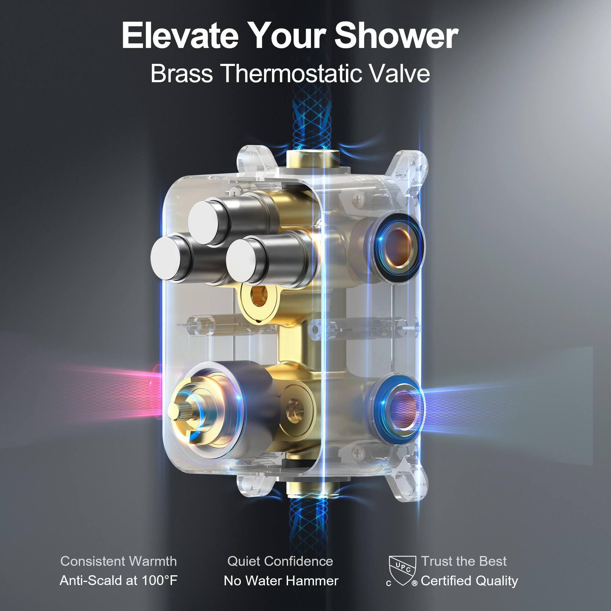 Elevate Your Shower  
Brass Thermostatic Valve  

Consistent Warmth  
Anti-Scald at 100°F  

Quiet Confidence  
No Water Hammer  

Trust the Best  
Certified Quality