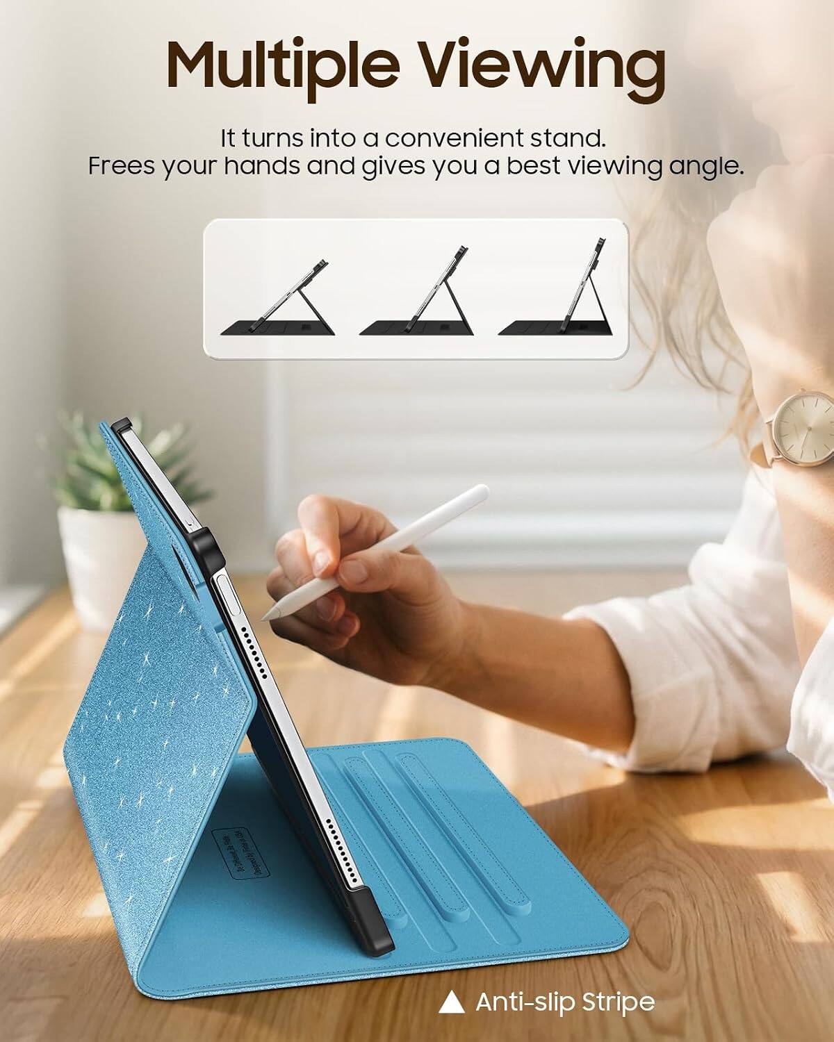 Multiple Viewing  
It turns into a convenient stand.  
Frees your hands and gives you a best viewing angle.  

Anti-slip Stripe