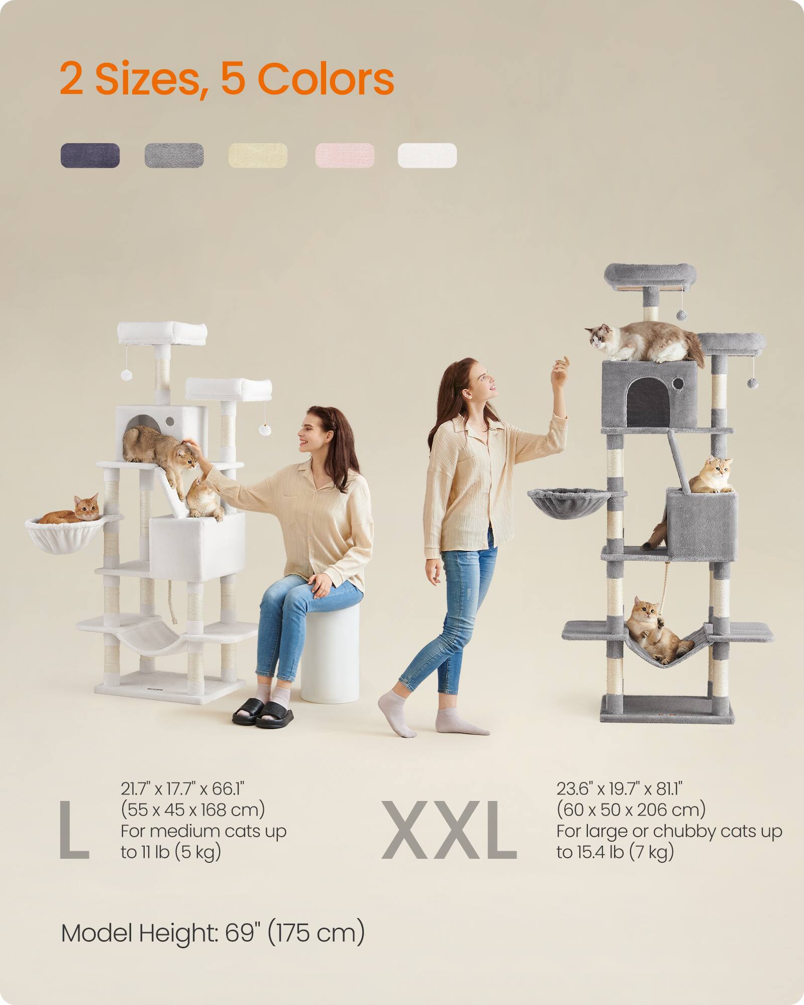2 Sizes, 5 Colors

L
21.7" X 17.7" X 66.1" (55 X 45 X 168 cm) For medium cats up to 11 lb (5kg)

XXL
23.6" X 19.7" X 81.1" (60 X 50 X 206 cm) For large or chubby cats up to 15.4 lb (7kg)

Model Height: 69" (175 cm)
