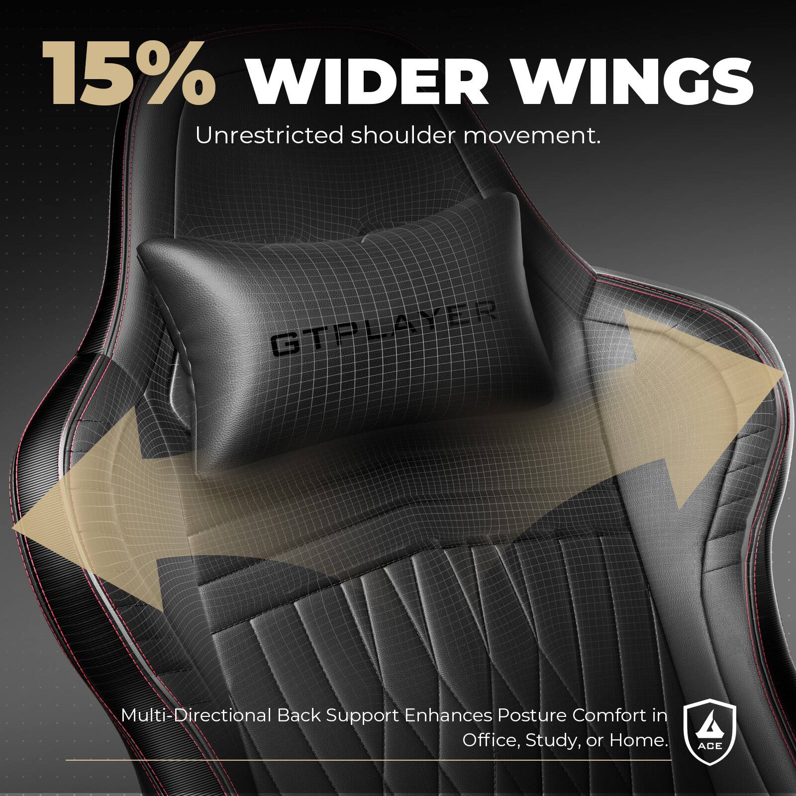 15% WIDER WINGS Unrestricted shoulder movement. Multi-Directional Back Support Enhances Posture Comfort in Office, Study, or Home. GTPLAYER ACE