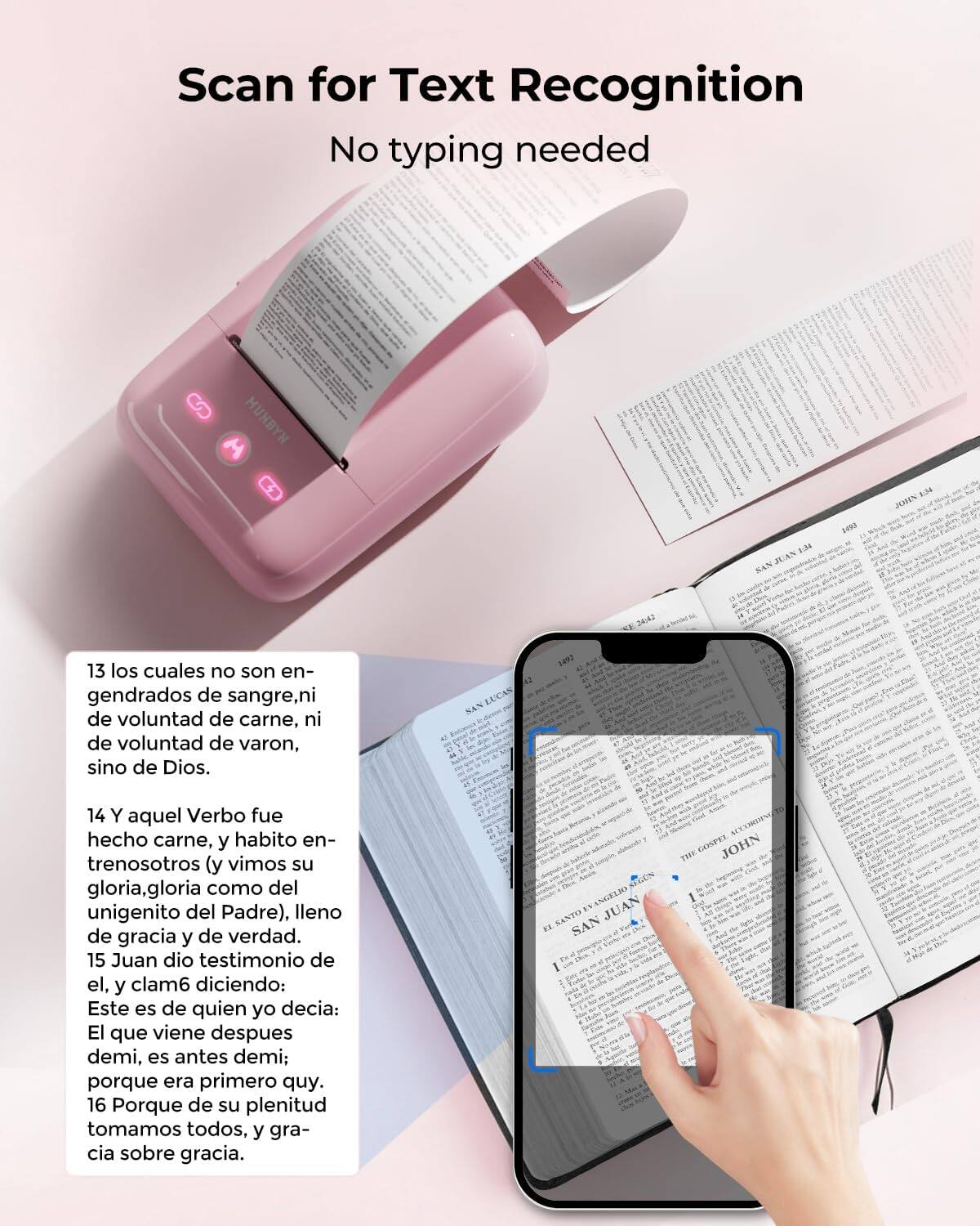 Sure, here is the corrected and grouped text:

---

**Scan for Text Recognition**  
No typing needed

---

**6 MUNBYN W 0 4.3 FUAN SAN 190 1.34 JORDN 13**

13 los cuales no son engendrados de sangre, ni de voluntad de carne, ni de voluntad de varón, sino de Dios.

14 Y aquel Verbo fue hecho carne, y habitó entre nosotros (y vimos su gloria, gloria como del unigénito del Padre), lleno de gracia y de verdad.

15 Juan dio testimonio de él, y clamó diciendo: Este es de quien yo decía: El que viene después de mí, es antes de mí; porque era primero que yo.

16 Porque de su plenitud tomamos todos, y gracia sobre gracia.

---

**ANCELIO CANTO EN JUAN KE SAN I ACTUM DE COUPES JOHN THE**

---

**EL SANTO EVANGELIO SEGÚN SAN JUAN**

**JOHN 1:13-16**

13 los cuales no son engendrados