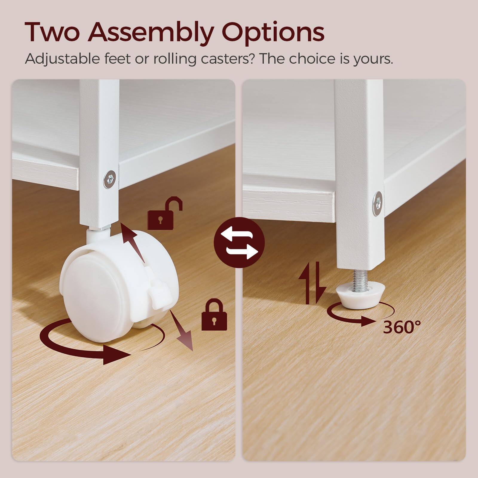 Two Assembly Options  
Adjustable feet or rolling casters? The choice is yours.