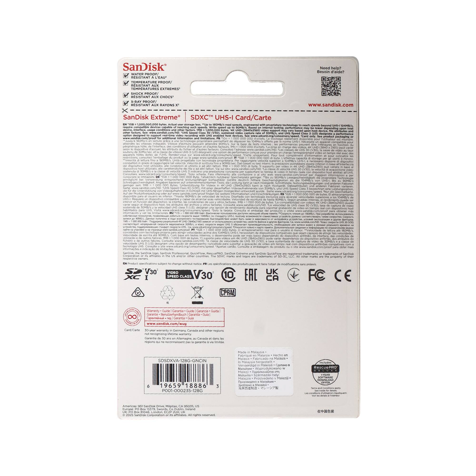 SanDisk

Need help? Besoin d'aide?  
WATER PROOF RESISTANT EAU TEMPERATURE ROOF/ RESISTANT TEMPERAPURES ESTREMES  
SHOCK PROOF / RESISTANT AL BUMPS  
www.sandisk.com  

SanDisk Extreme SDXC UHS-I Card/Carte  

- V30 VIDEO SPEED CLASS V30  
- 100MB/s  
- UHS-I  
- A2  

EAC UK  
FC CE  

www.sandisk.com  

SDSDXVA-128G-GNCIN  
19659 18886  
PO0S-00025-128C  

Made in Malaysia  
Hecho en Malasia  
Fabriqué en Malaisie  
Produit en Malaisie  
Made in Malaysia  
Produit en Malaisie  
Made in Malaysia  
Produit en Malaisie  

SanDisk  
www.sandisk.com  

SDSDXVA-128G-GNCIN  
19659 18886  
PO0S-00025-128C  

30-year warranty in Germany, Canada and other