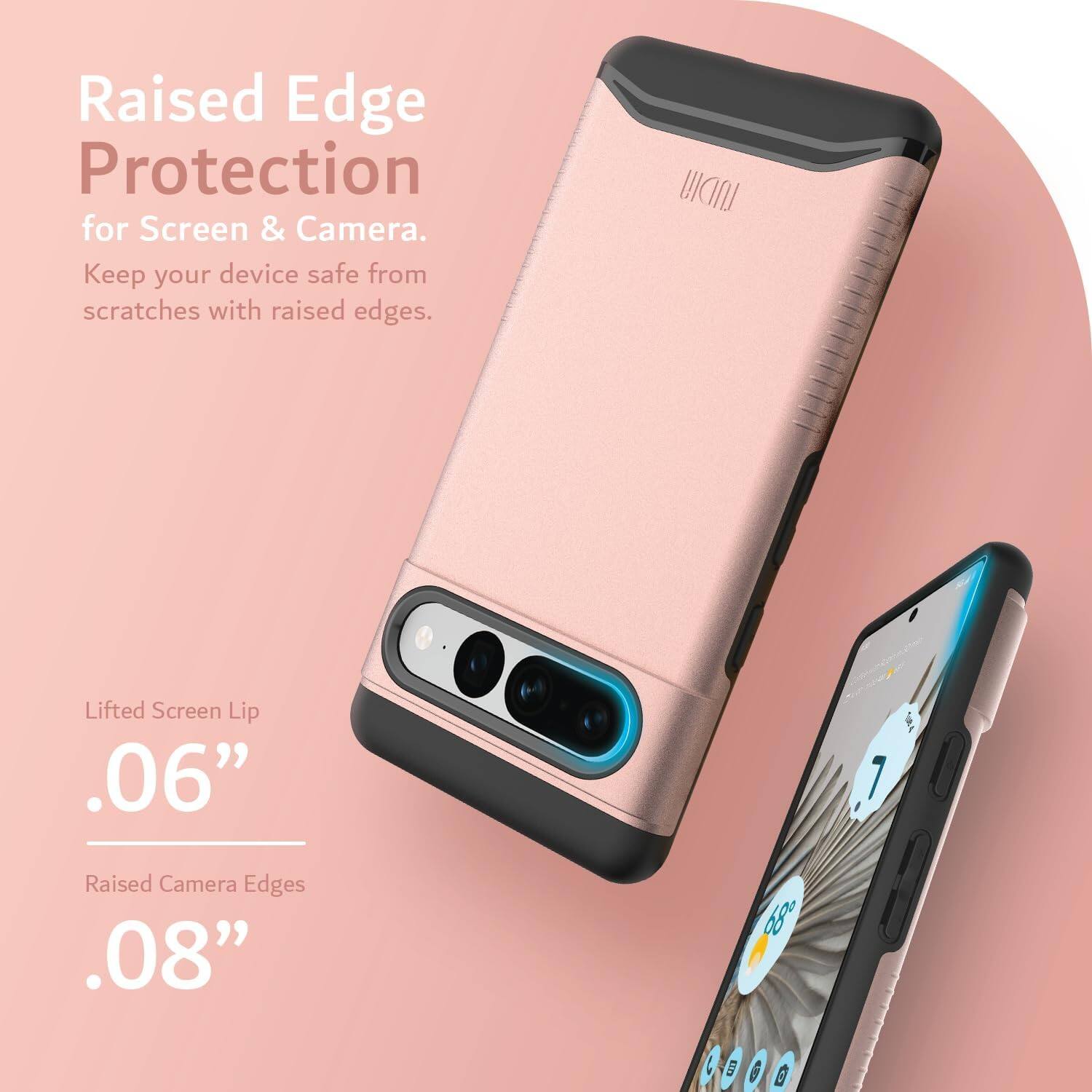 Raised Edge Protection for Screen & Camera.  
Keep your device safe from scratches with raised edges.

Lifted Screen Lip .06"  
Raised Camera Edges .08"