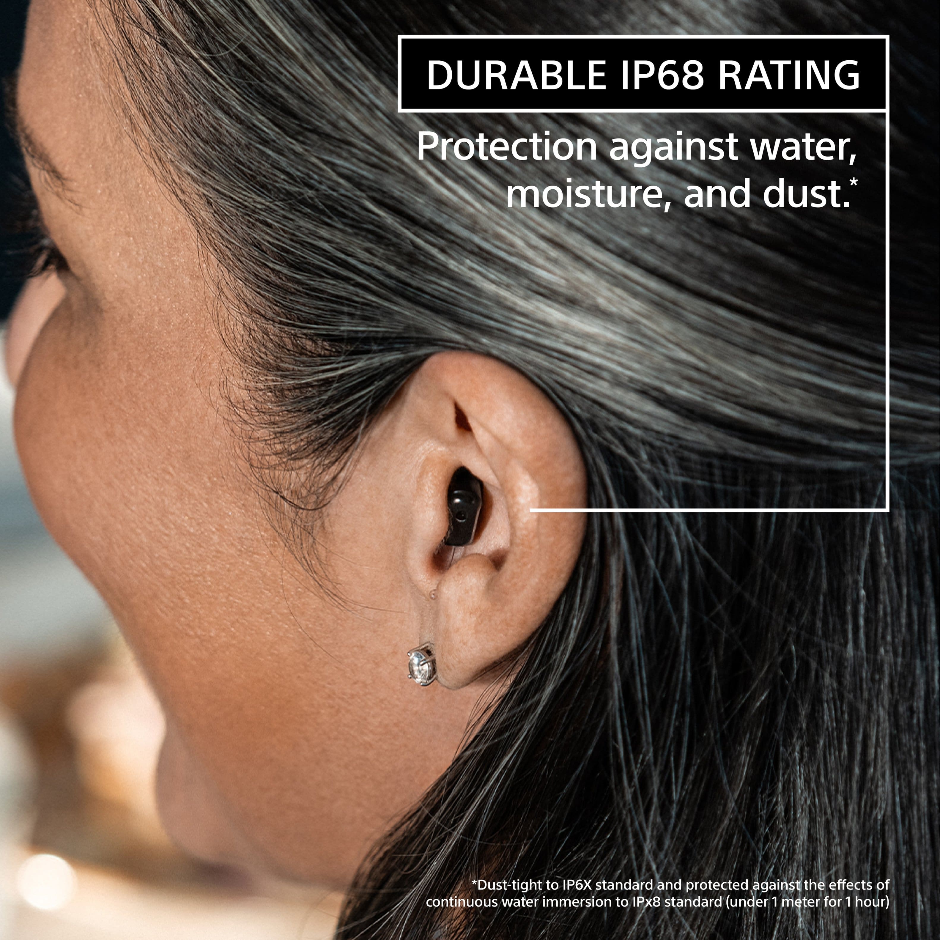 DURABLE IP68 RATING Protection against water, moisture, and dust. Dust-tight to IP6X standard and protected against the effects of continuous water immersion to IPx8 standard (under 1 meter for 1 hour).