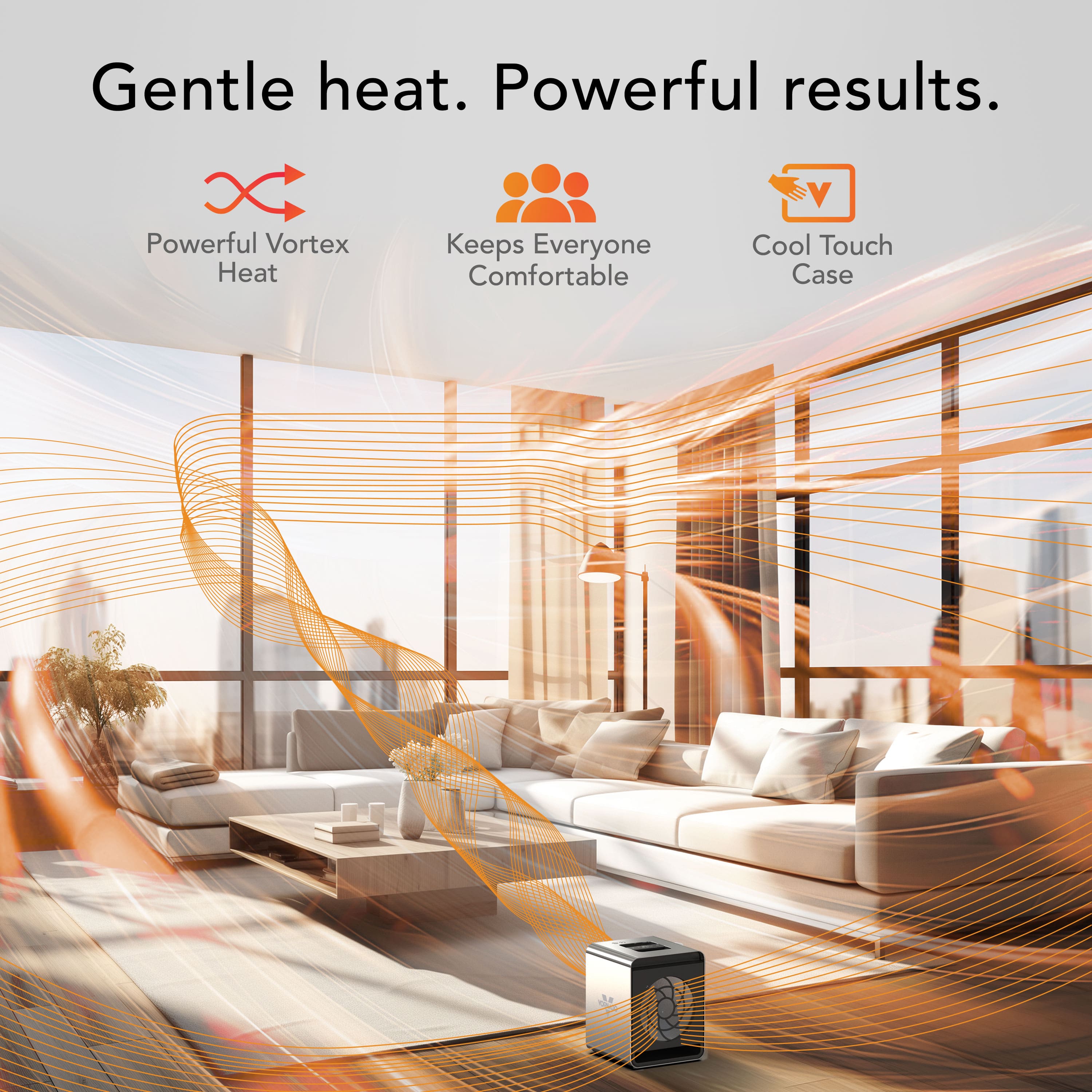 Gentle heat. Powerful results. Powerful Vortex Heat Keeps Everyone Comfortable. Cool Touch Case.