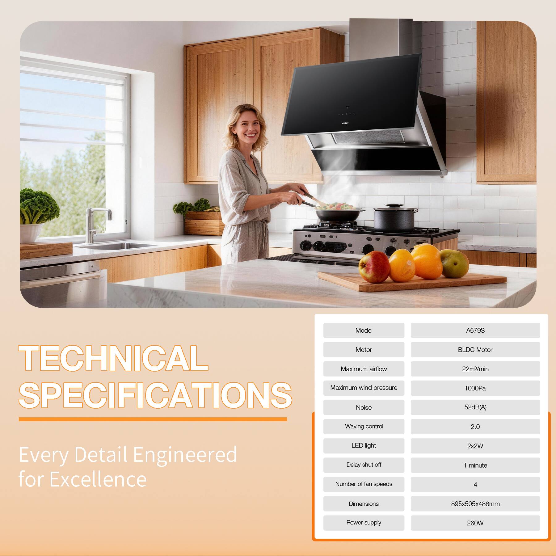 **TECHNICAL SPECIFICATIONS**

Every Detail Engineered for Excellence

- **Model:** A679S
- **Motor:** BLDC Motor
- **Maximum airflow:** 22m³/min
- **Maximum wind pressure:** 1000Pa
- **Noise:** 52dB(A)
- **Waving control:** 2.0
- **LED light:** 2x2W
- **Delay shut off:** 1 minute
- **Number of fan speeds:** 4
- **Dimensions:** 895x505x488mm
- **Power supply:** 260W