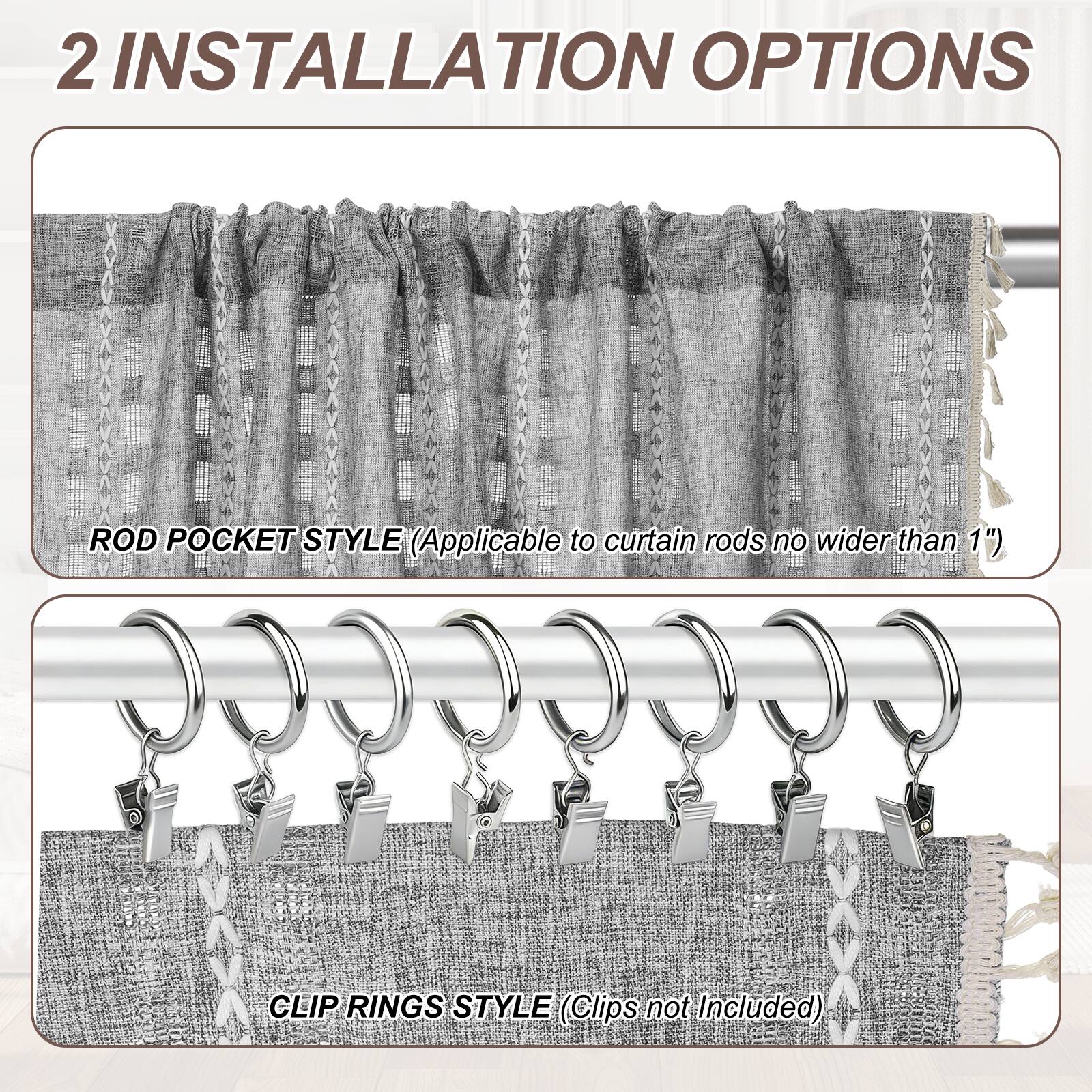 2 INSTALLATION OPTIONS

ROD POCKET STYLE (Applicable to curtain rods no wider than 1")

CLIP RINGS STYLE (Clips not Included)