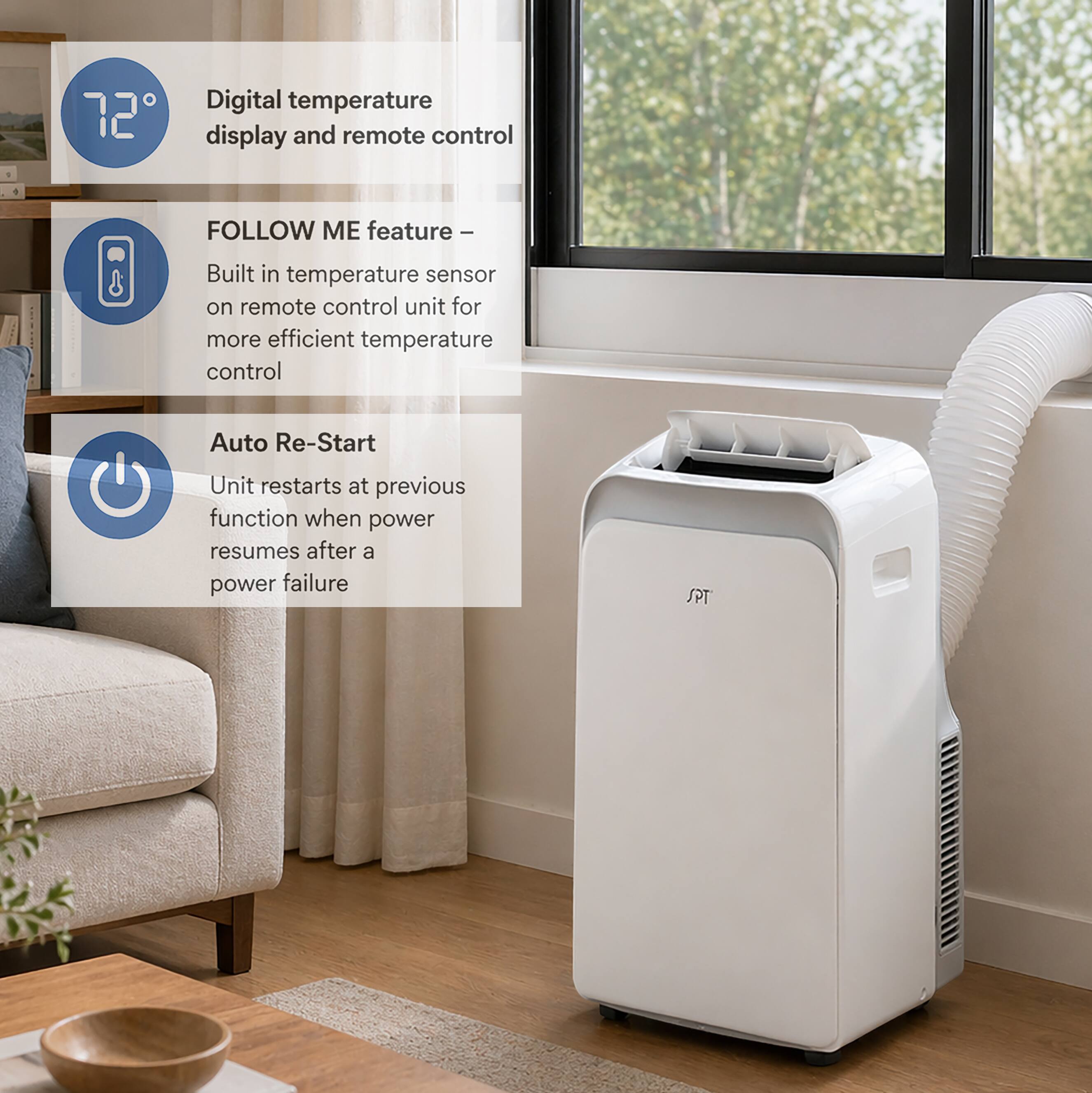 72° Digital temperature display and remote control

FOLLOW ME feature – Built in temperature sensor on remote control unit for more efficient temperature control

Auto Re-Start Unit restarts at previous function when power resumes after a power failure

SPT