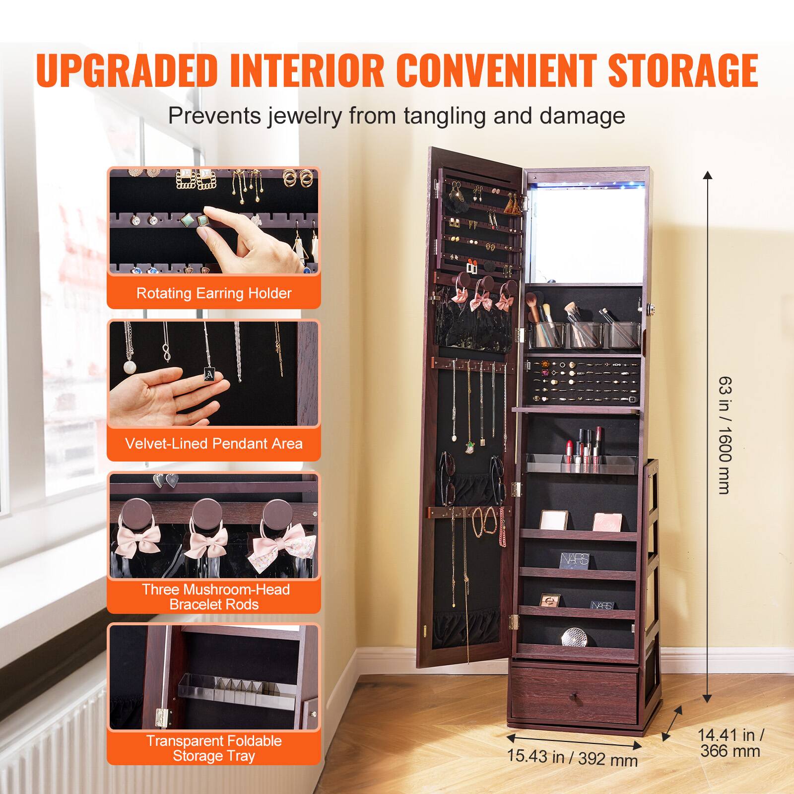 UPGRADED INTERIOR CONVENIENT STORAGE  
Prevents jewelry from tangling and damage  

- Rotating Earring Holder  
- Velvet-Lined Pendant Area  
- Three Mushroom-Head Bracelet Rods  
- Transparent Foldable Storage Tray  

Dimensions:  
- Height: 63 in / 1600 mm  
- Width: 15.43 in / 392 mm  
- Depth: 14.41 in / 366 mm
