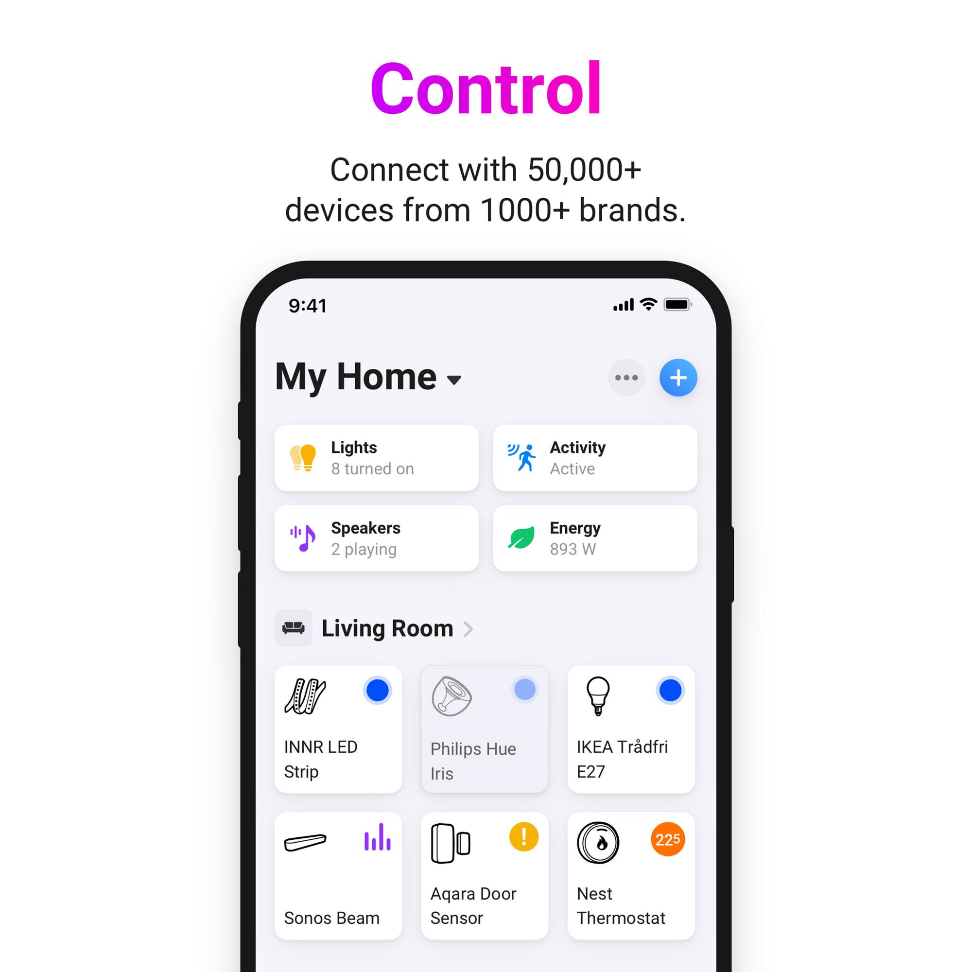 Control  
Connect with 50,000+ devices from 1000+ brands.  

9:41  
My Home  
Lights: 8 turned on  
Activity: Active  
Speakers: 2 playing  
Energy: 893 W  

Living Room  
INNR LED Strip  
Philips Hue Iris  
IKEA Tradfri E27  
Sonos Beam  
Aqara Door Sensor  
Nest Thermostat