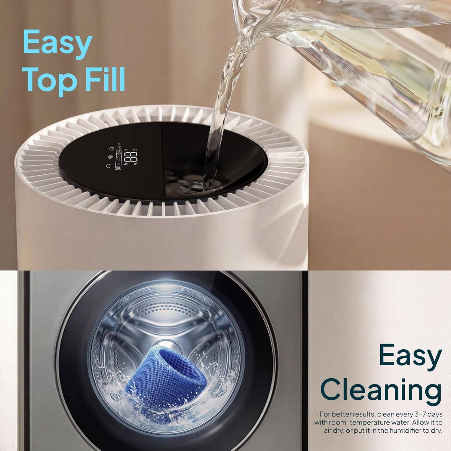 Easy Top Fill

Easy Cleaning

For better results, clean every 3-7 days with room-temperature water. Allow it to air dry, or put it in the humidifier to dry.
