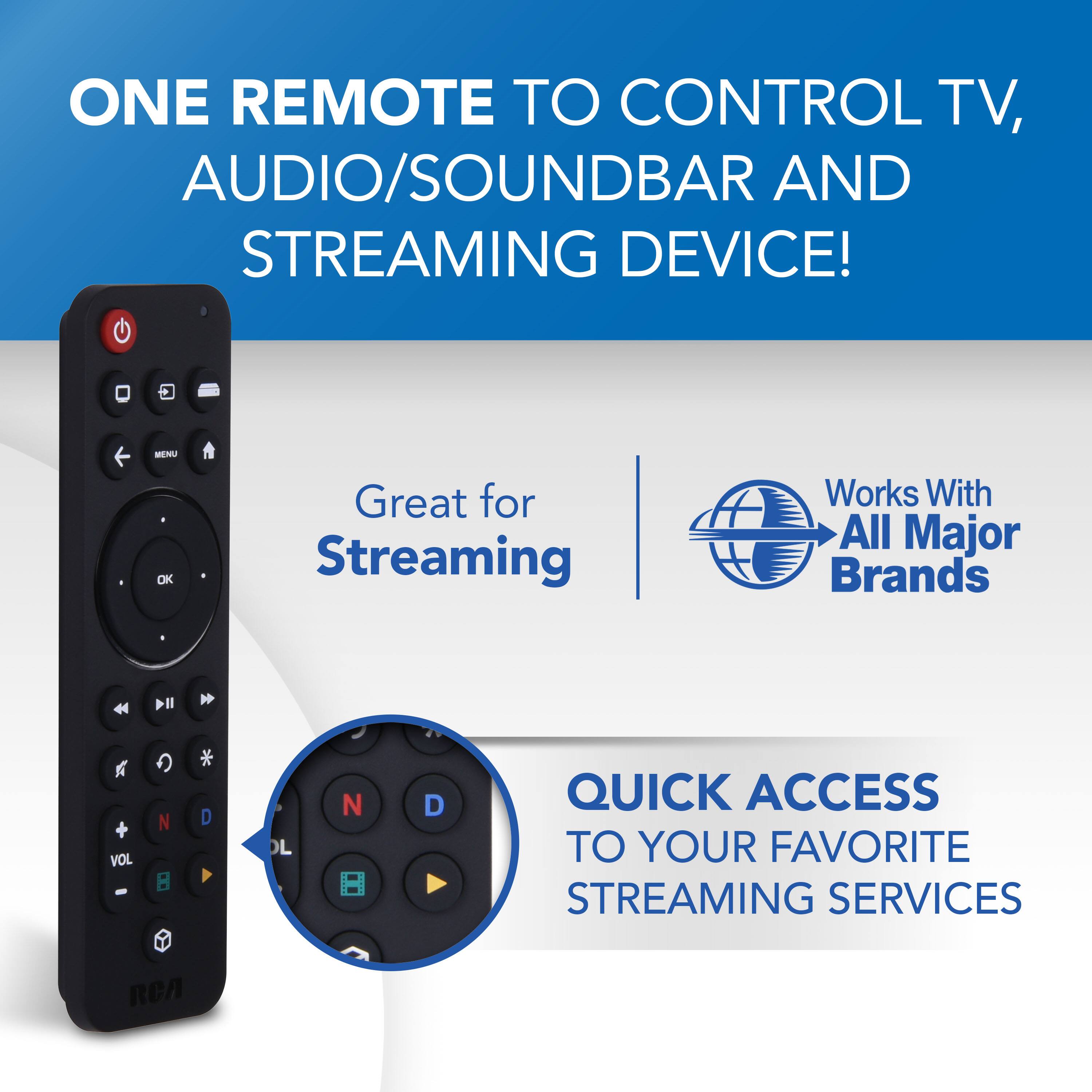 ONE REMOTE TO CONTROL TV, AUDIO/SOUNDBAR AND STREAMING DEVICE!

MENU
OK

Great for Streaming

Works With All Major Brands

QUICK ACCESS TO YOUR FAVORITE STREAMING SERVICES

RCA