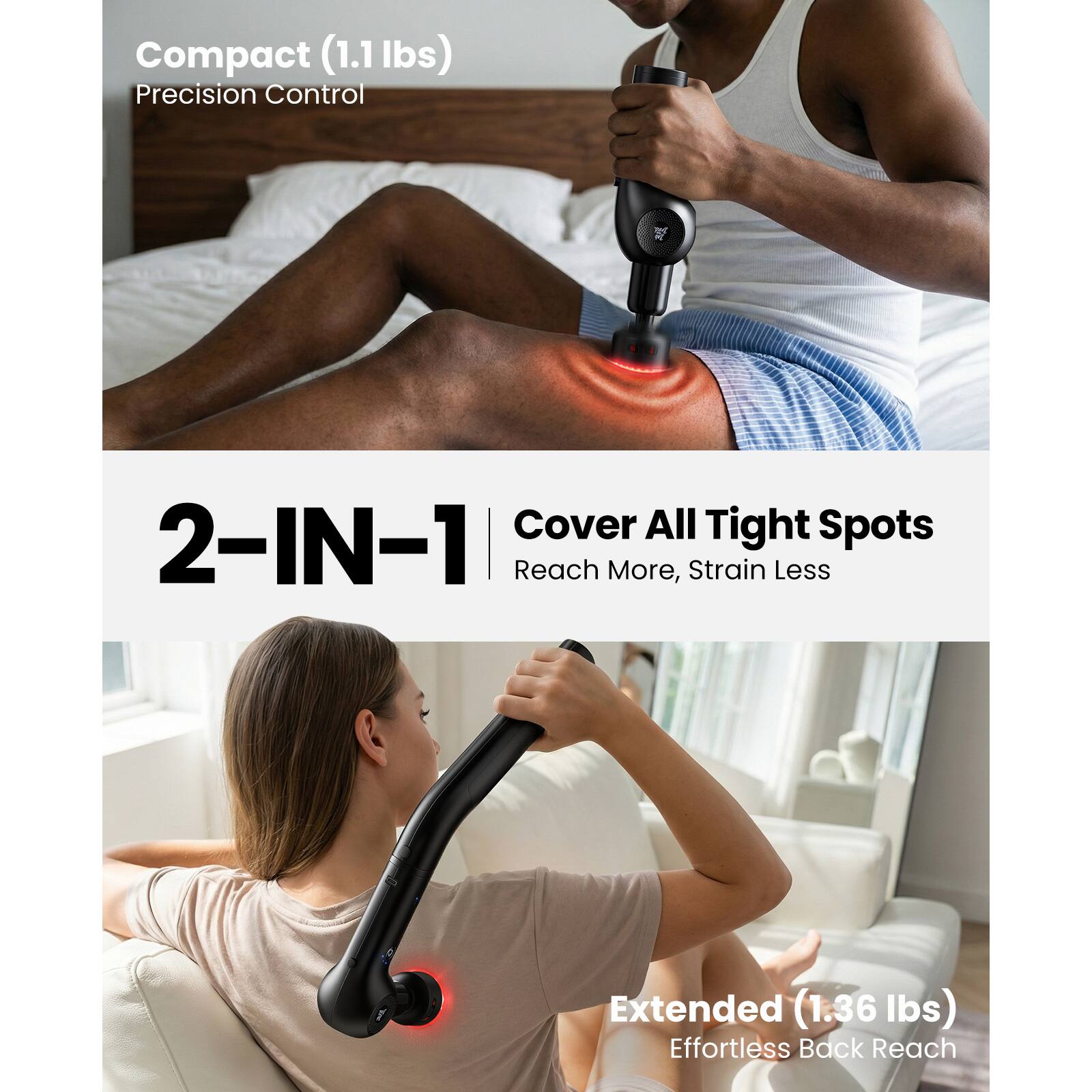 Compact (1.1 lbs)  
Precision Control  

2-IN-1  
Cover All Tight Spots  
Reach More, Strain Less  

Extended (1.36 lbs)  
Effortless Back Reach