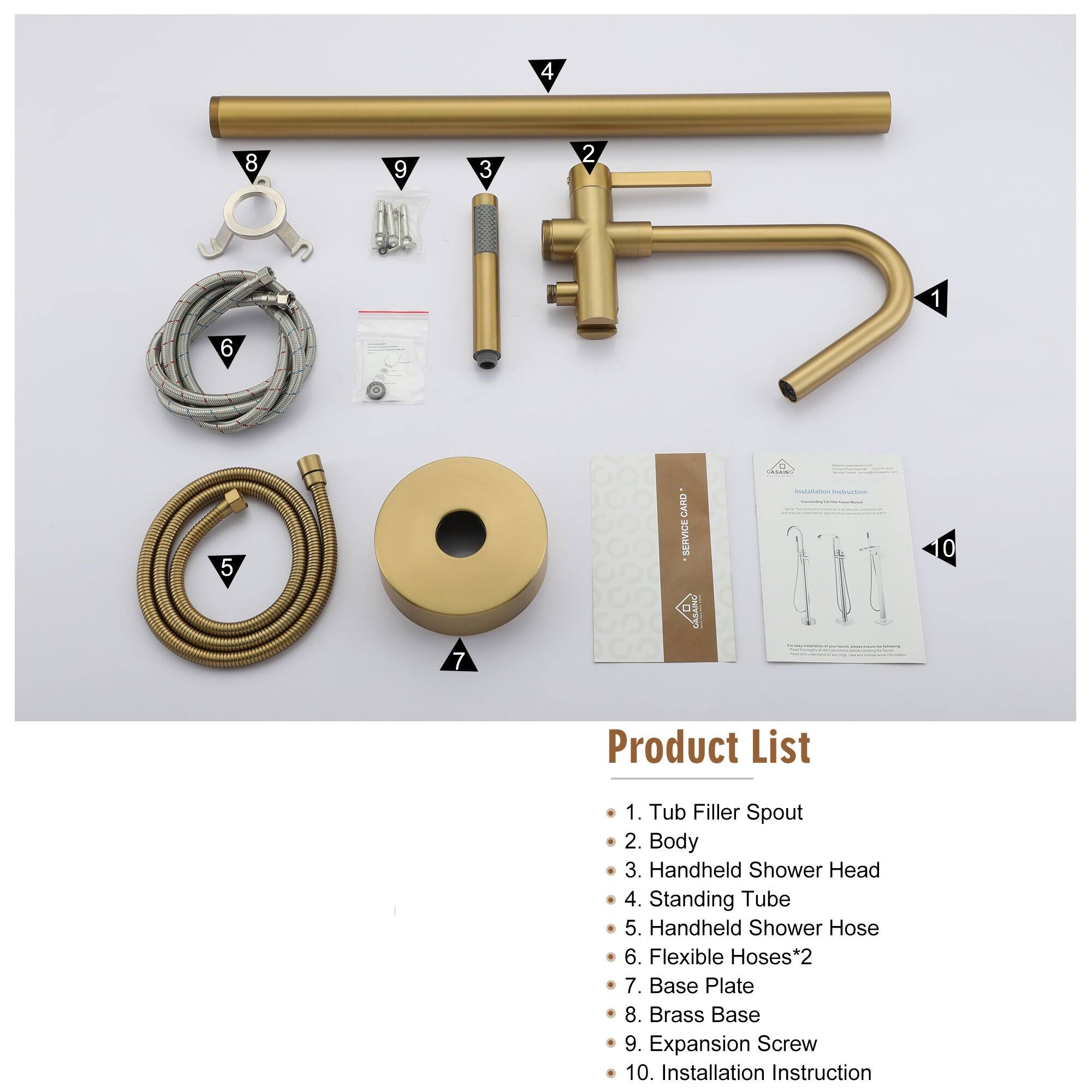 1. Tub Filler Spout
2. Body
3. Handheld Shower Head
4. Standing Tube
5. Handheld Shower Hose
6. Flexible Hoses*2
7. Base Plate
8. Brass Base
9. Expansion Screw
10. Installation Instruction