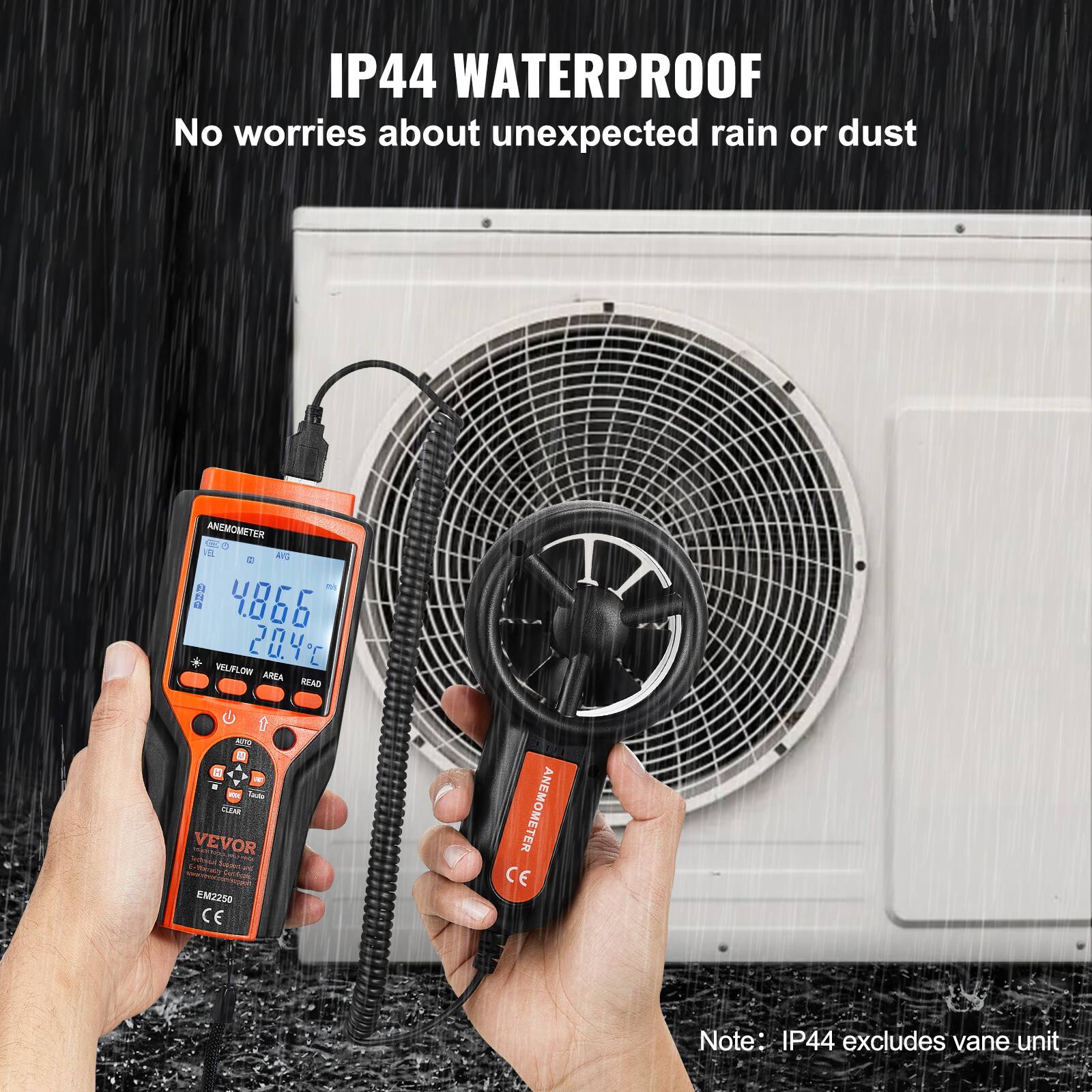 IP44 WATERPROOF  
No worries about unexpected rain or dust  

ANEMOMETER  
VELIFLOW  
20.4  
AREA  
KEAD  
U  
0  
AU  

VEVOR  
EM2250  
CE  

Note: IP44 excludes vane unit