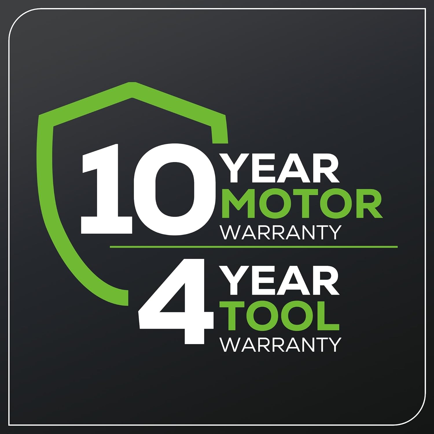 10 YEAR MOTOR WARRANTY  
4 YEAR TOOL WARRANTY