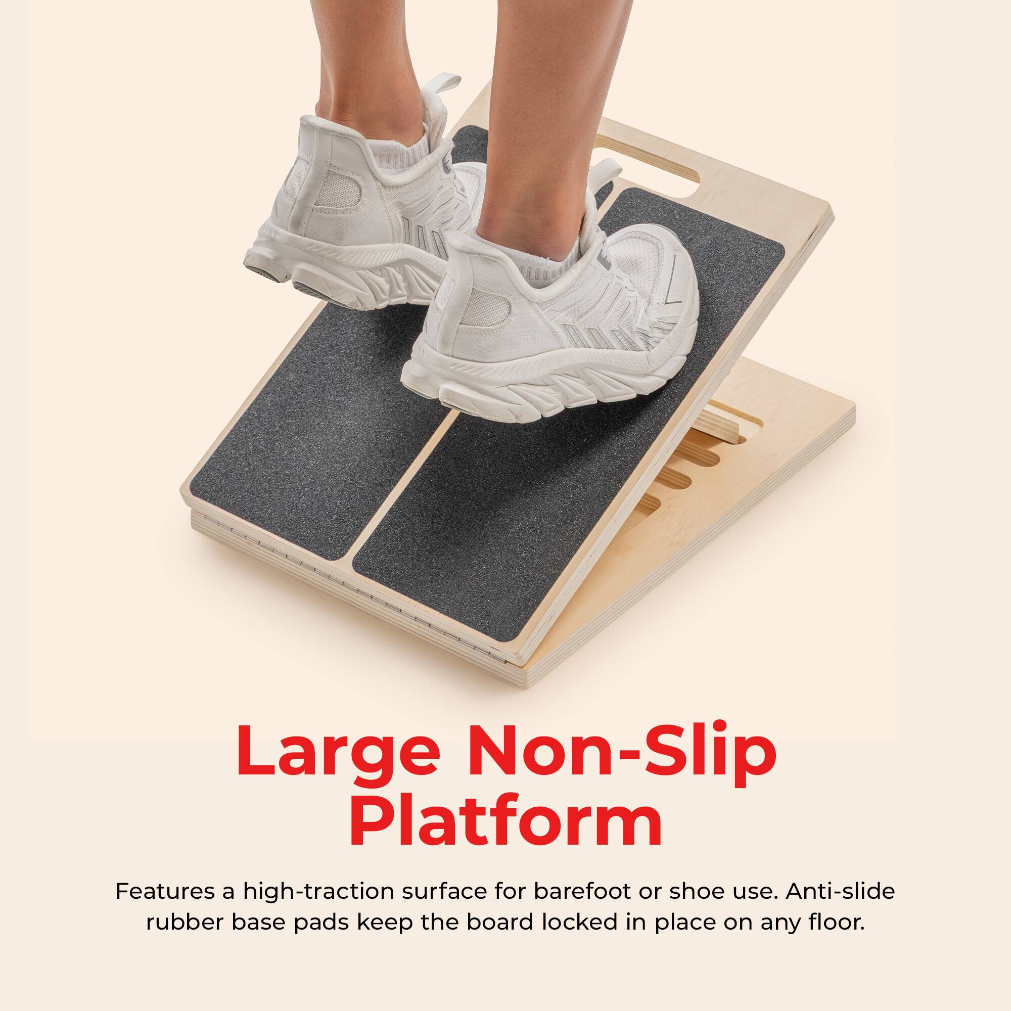 Large Non-Slip Platform

Features a high-traction surface for barefoot or shoe use. Anti-slide rubber base pads keep the board locked in place on any floor.
