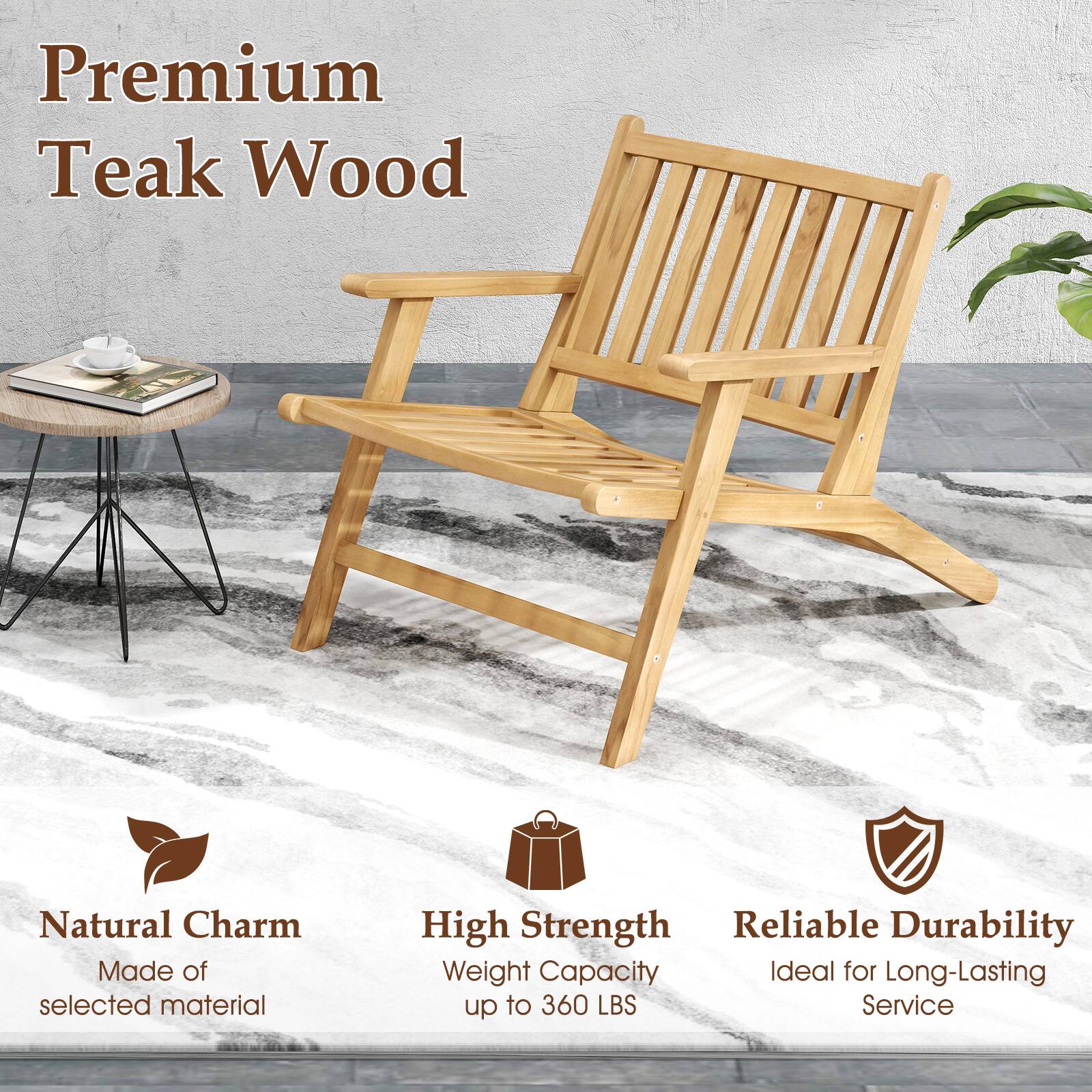 Premium Teak Wood

Natural Charm  
Made of selected material

High Strength  
Weight Capacity up to 360 LBS

Reliable Durability  
Ideal for Long-Lasting Service