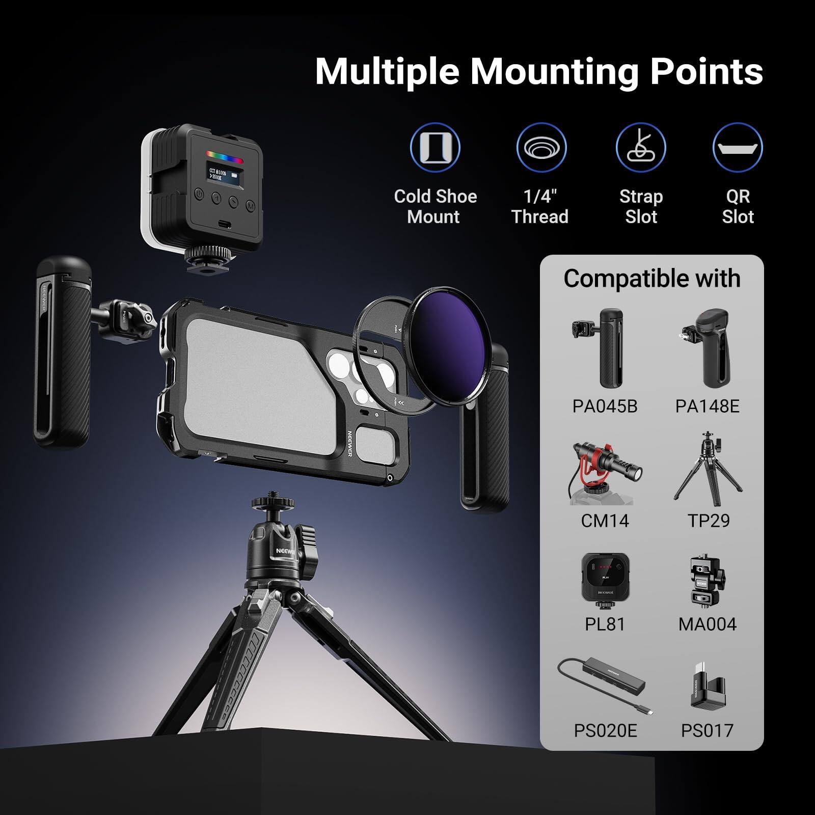 Multiple Mounting Points

- Cold Shoe Mount
- 1/4" Thread
- Strap Slot
- QR Slot

Compatible with:
- PA045B
- PA148E
- CM14
- TP29
- PL81
- MA004
- PS020E
- PS017