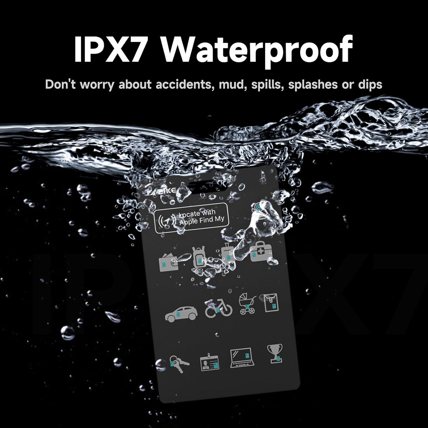 IPX7 Waterproof: Don't worry about accidents, mud, spills, splashes or dips.