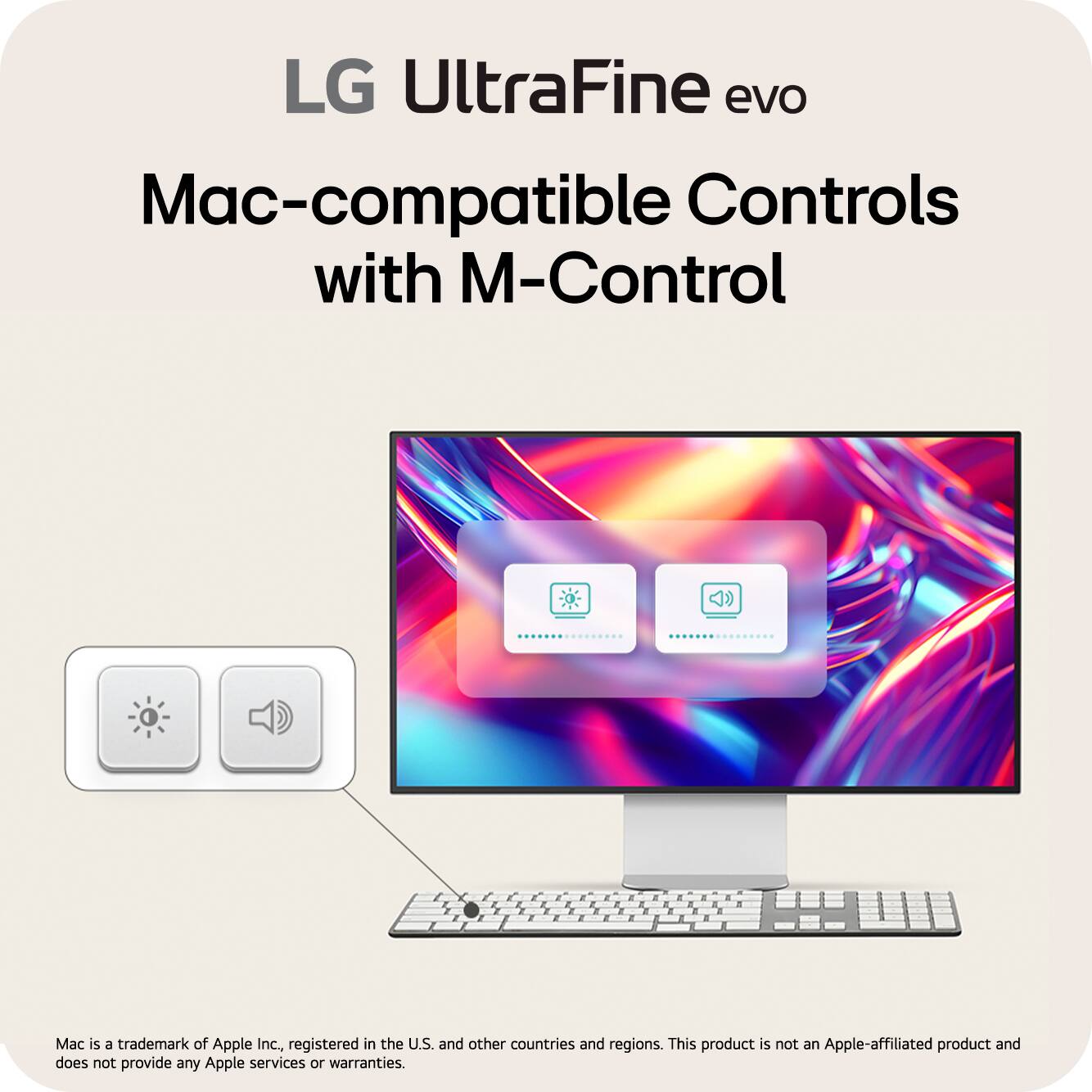 LG UltraFine evo  
Mac-compatible Controls with M-Control  

Mac is a trademark of Apple Inc., registered in the U.S. and other countries and regions. This product is not an Apple-affiliated product and does not provide any Apple services or warranties.