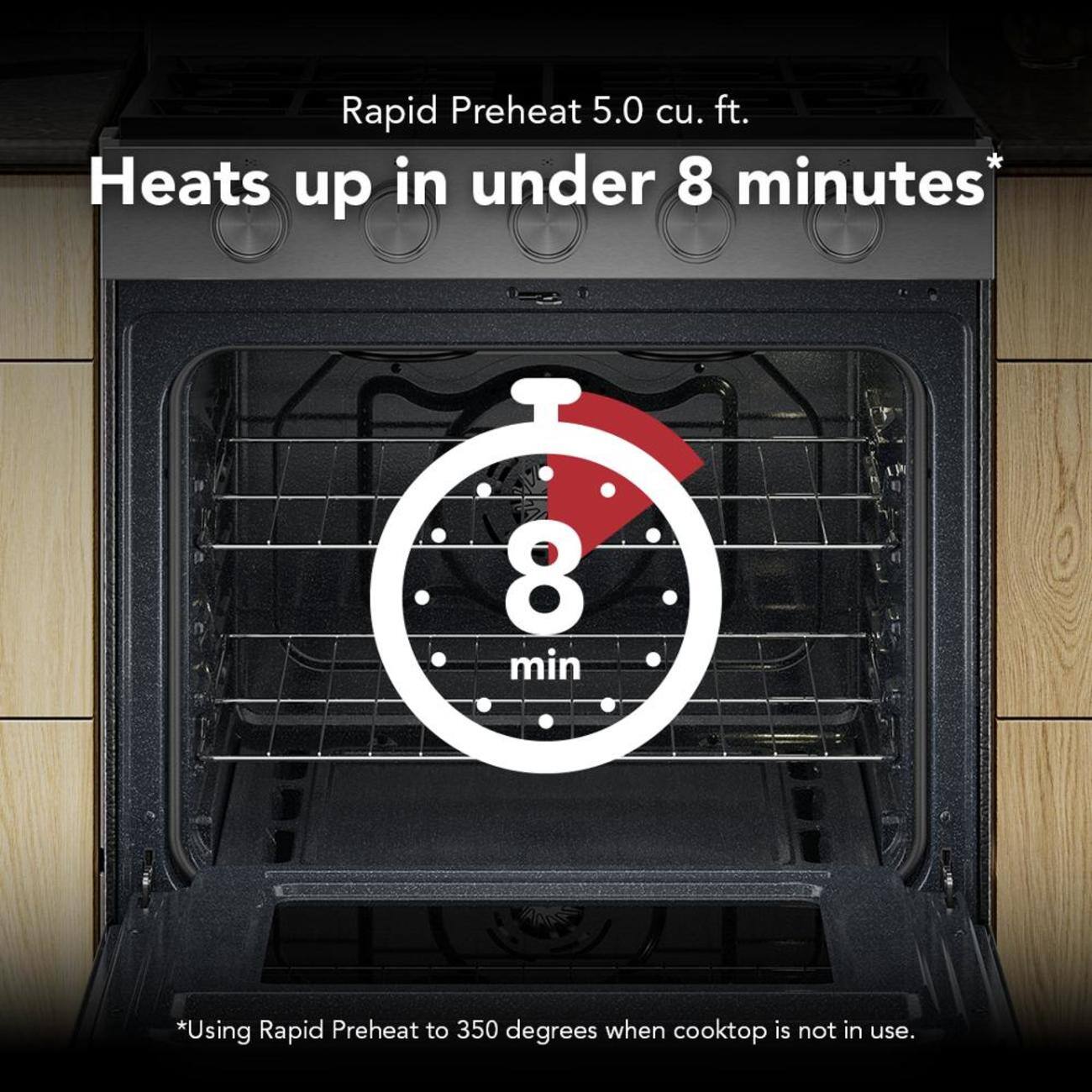Rapid Preheat 5.0 cu. ft. Heats up in under 8 minutes*  
8 min  
*Using Rapid Preheat to 350 degrees when cooktop is not in use.