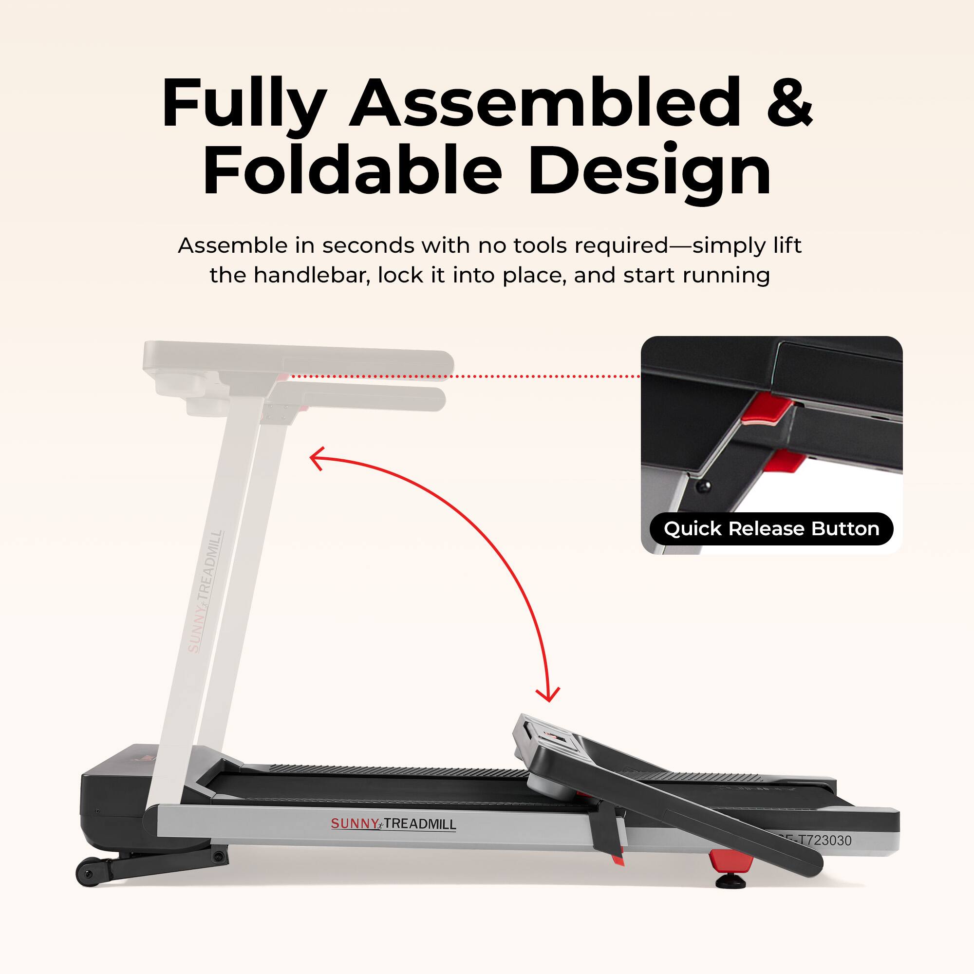 Fully Assembled & Foldable Design  
Assemble in seconds with no tools required—simply lift the handlebar, lock it into place, and start running  
SUNNY TREADMILL  
Quick Release Button  
SUNNY TREADMILL 723030