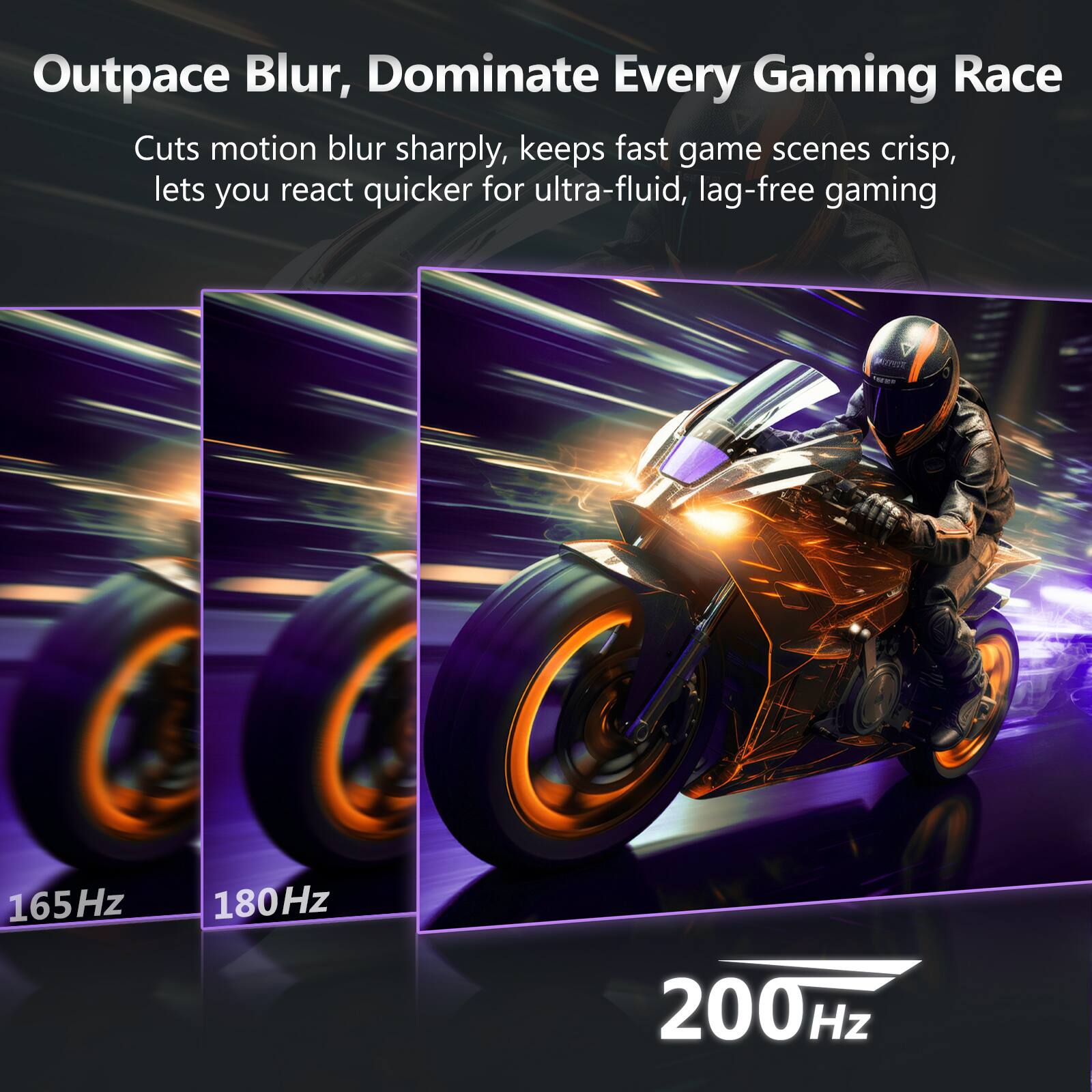 Outpace Blur, Dominate Every Gaming Race

Cuts motion blur sharply, keeps fast game scenes crisp, lets you react quicker for ultra-fluid, lag-free gaming

165Hz 180Hz 200Hz