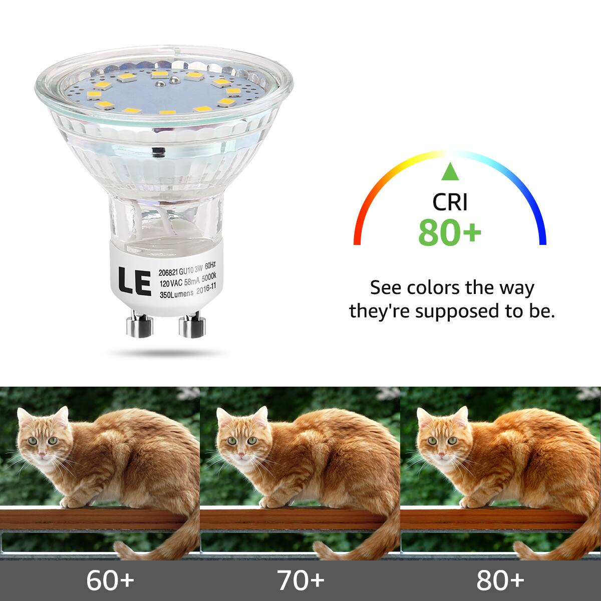 206821 GU10 6W 6400  
120VAC 58mA 5000K  
350Lumens 2016-11  
CRI 80+  

See colors the way they're supposed to be.  

60+  
70+  
80+