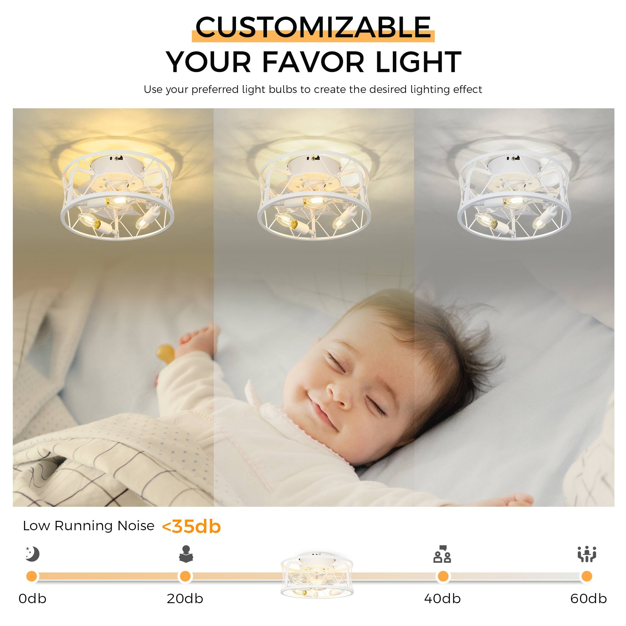 CUSTOMIZABLE  
YOUR FAVOR LIGHT  

Use your preferred light bulbs to create the desired lighting effect  

Low Running Noise <35db  

0db 20db 40db 60db