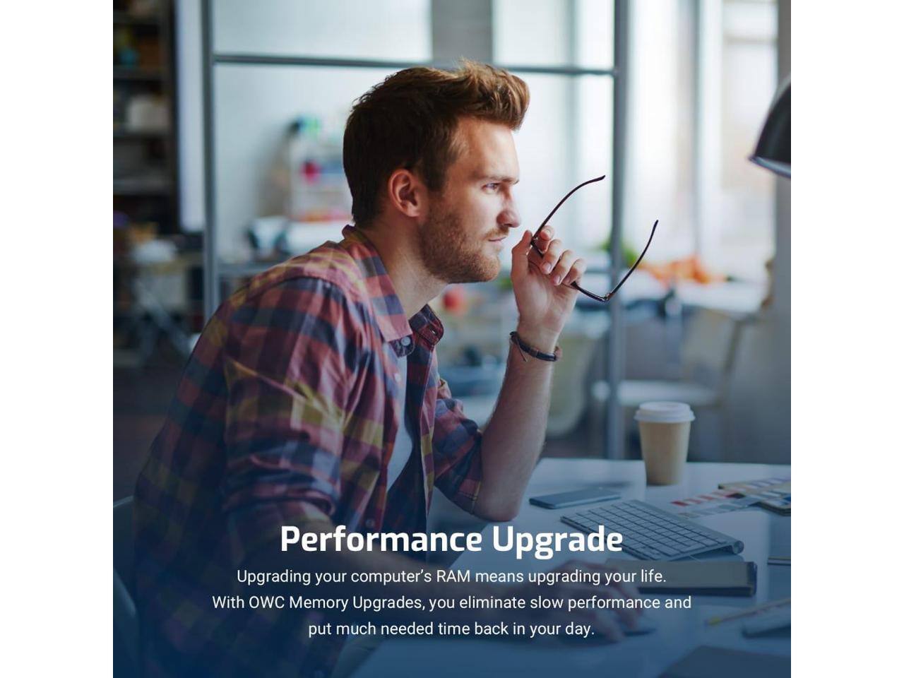 Performance Upgrade  
Upgrading your computer's RAM means upgrading your life. With OWC Memory Upgrades, you eliminate slow performance and put much needed time back in your day.