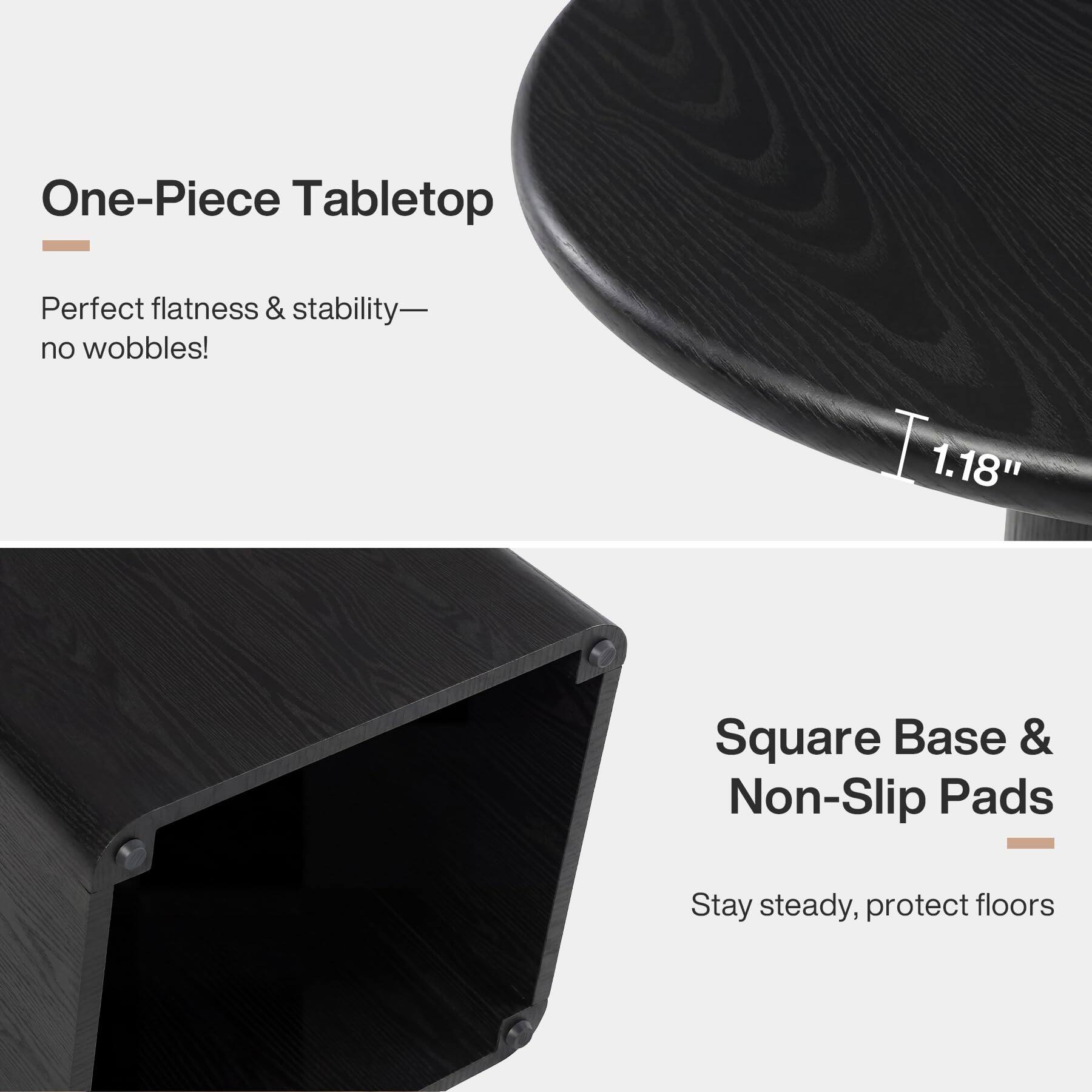 One-Piece Tabletop
Perfect flatness & stability— no wobbles!

1.18"

Square Base & Non-Slip Pads
Stay steady, protect floors