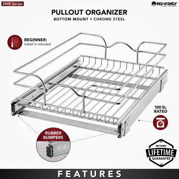 5WB Series  
PULLOUT ORGANIZER  
BOTTOM MOUNT • CHROME STEEL  

BEGINNER:  
Install in minutes!  

100 lb. RATED  

RUBBER BUMPERS  

LIFETIME GUARANTEE  

FEATURES