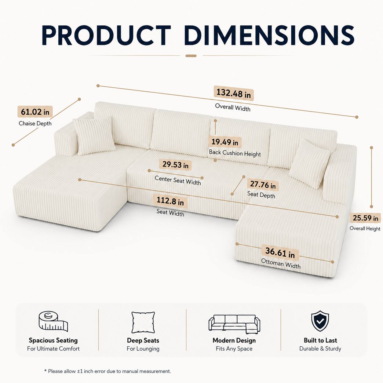PRODUCT DIMENSIONS

- Overall Width: 132.48 in
- Chaise Depth: 61.02 in
- Back Cushion Height: 19.49 in
- Center Seat Width: 29.53 in
- Seat Depth: 27.76 in
- Seat Width: 112.8 in
- Overall Height: 25.59 in
- Ottoman Width: 36.61 in

Spacious Seating For Ultimate Comfort
Deep Seats For Lounging
Modern Design Fits Any Space
Built to Last Durable & Sturdy

*Please allow 1 inch error due to manual measurement.