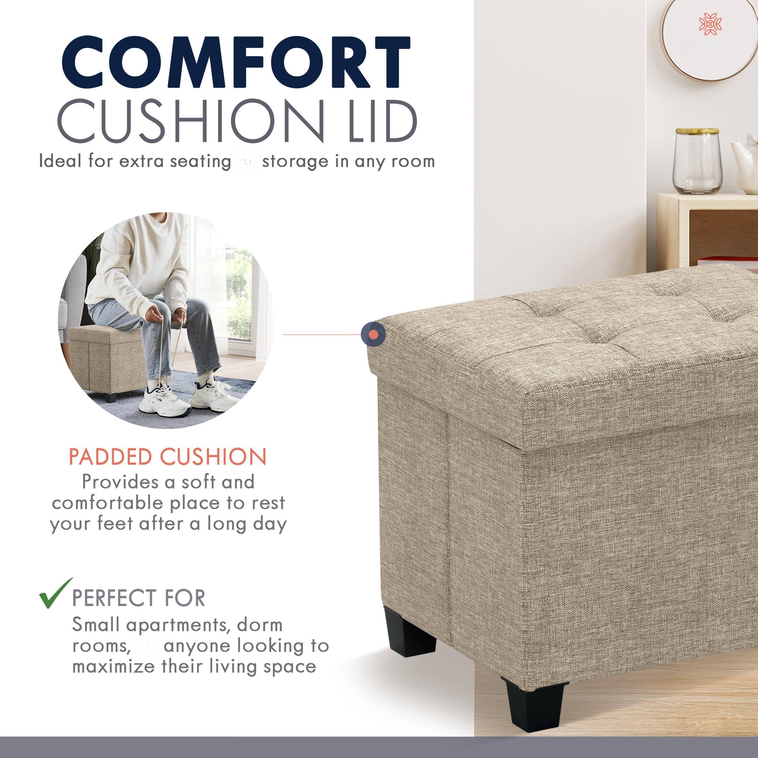**COMFORT CUSHION LID**  
Ideal for extra seating and storage in any room

**PADDED CUSHION**  
Provides a soft and comfortable place to rest your feet after a long day

**PERFECT FOR**  
Small apartments, dorm rooms, anyone looking to maximize their living space