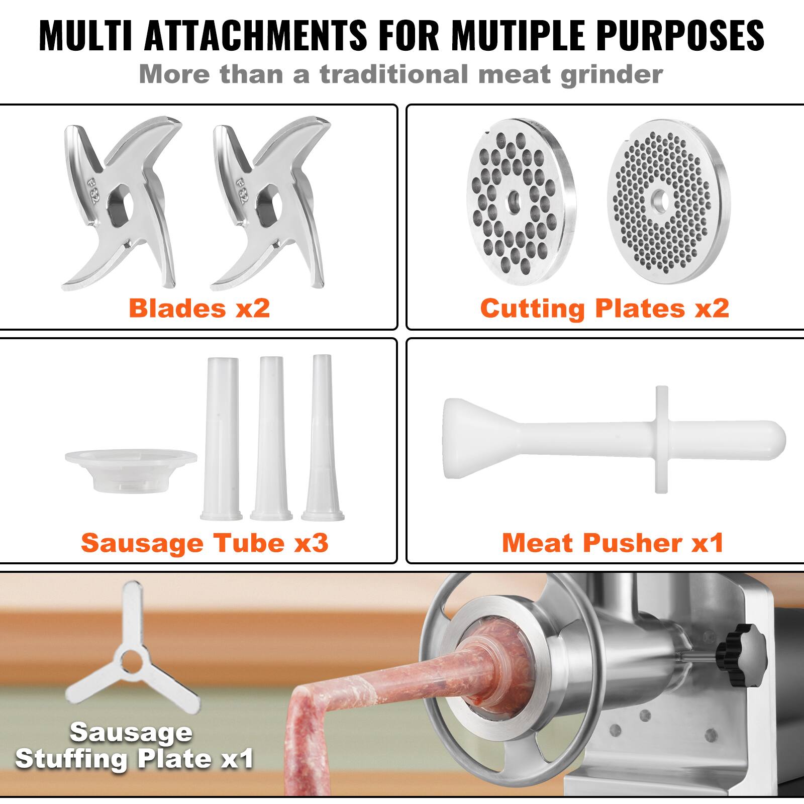 MULTI ATTACHMENTS FOR MUTIPLE PURPOSES More than a traditional meat grinder Blades x2 Cutting Plates x2 Sausage Tube x3 Meat Pusher x1 Sausage Stuffing Plate x1