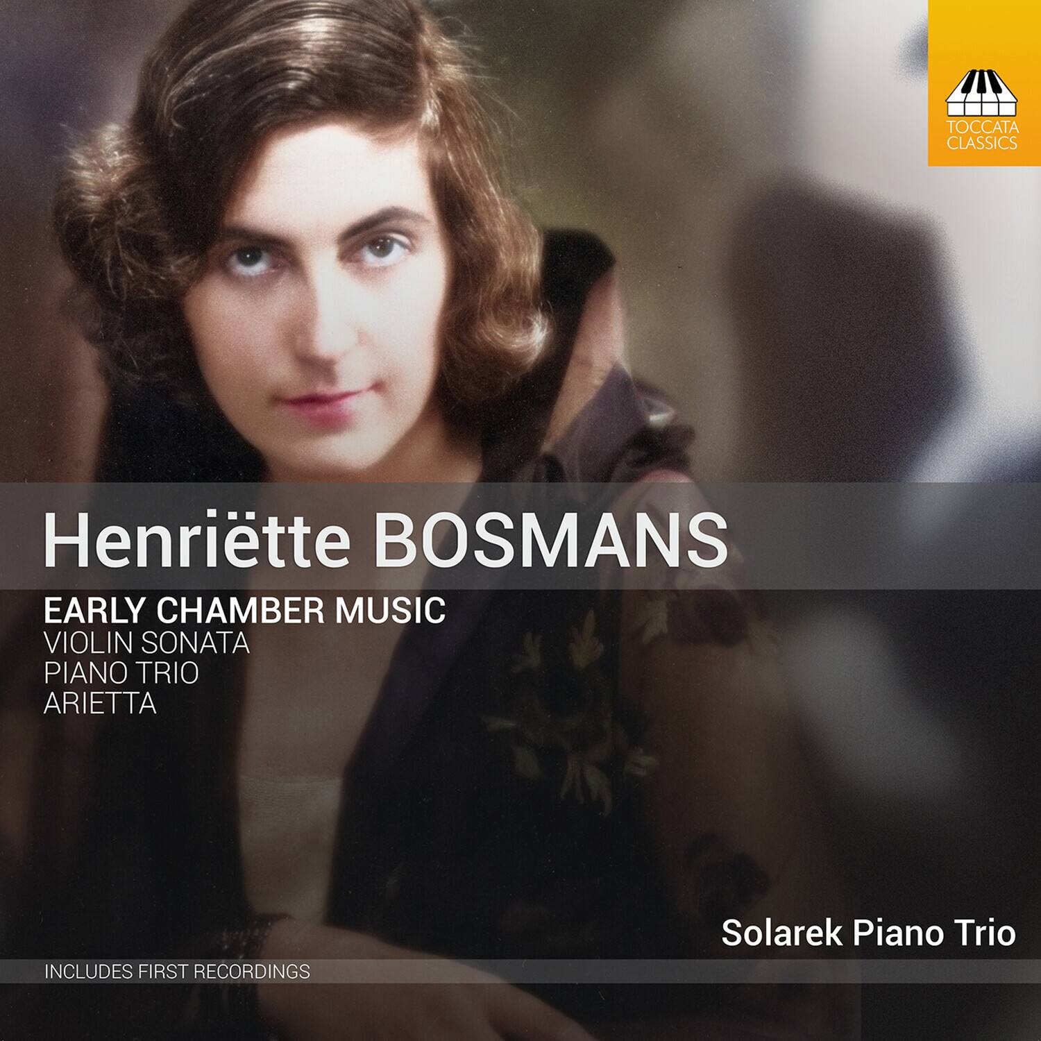 Henriëtte BOSMANS  
EARLY CHAMBER MUSIC  
VIOLIN SONATA  
PIANO TRIO  
ARIETTA  

Solarek Piano Trio  

INCLUDES FIRST RECORDINGS  

TOCCATA CLASSICS