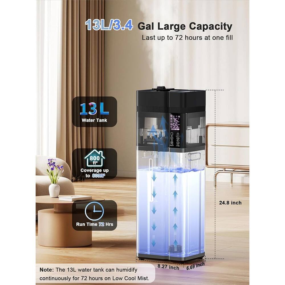13L/3.4 Gal Large Capacity  
Last up to 72 hours at one fill  

13L Water Tank  

800 sq ft Coverage up to 800 sq ft  

Run Time 72 Hrs  

Note: The 13L water tank can humidify continuously for 72 hours on Low Cool Mist.  

Dimensions:  
- Height: 24.8 inch  
- Width: 8.27 inch  
- Depth: 6.69 inch