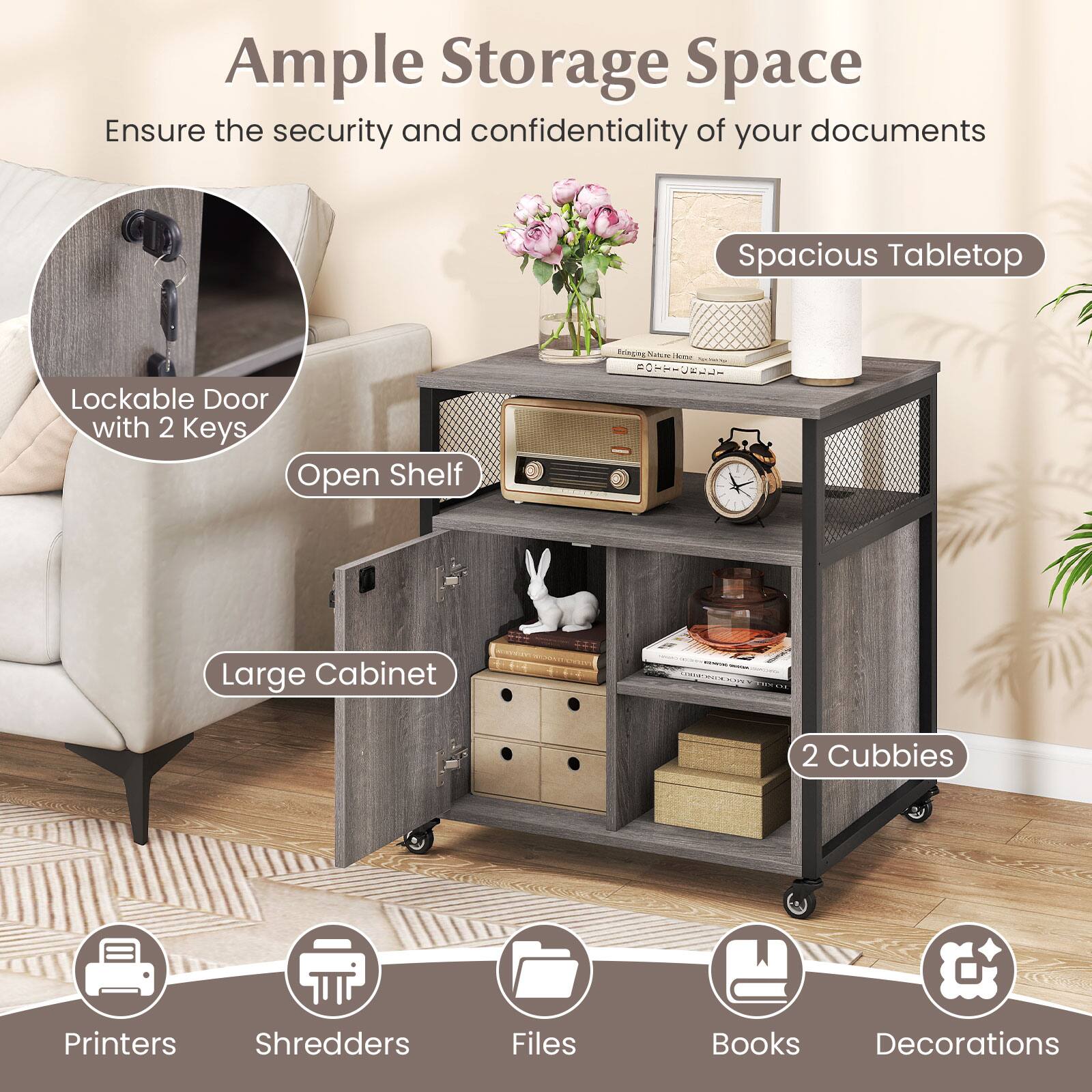 Ample Storage Space  
Ensure the security and confidentiality of your documents  
Spacious Tabletop  
Lockable Door with 2 Keys  
Open Shelf  
Large Cabinet  
2 Cubbies  
Printers  
Shredders  
Files  
Books  
Decorations