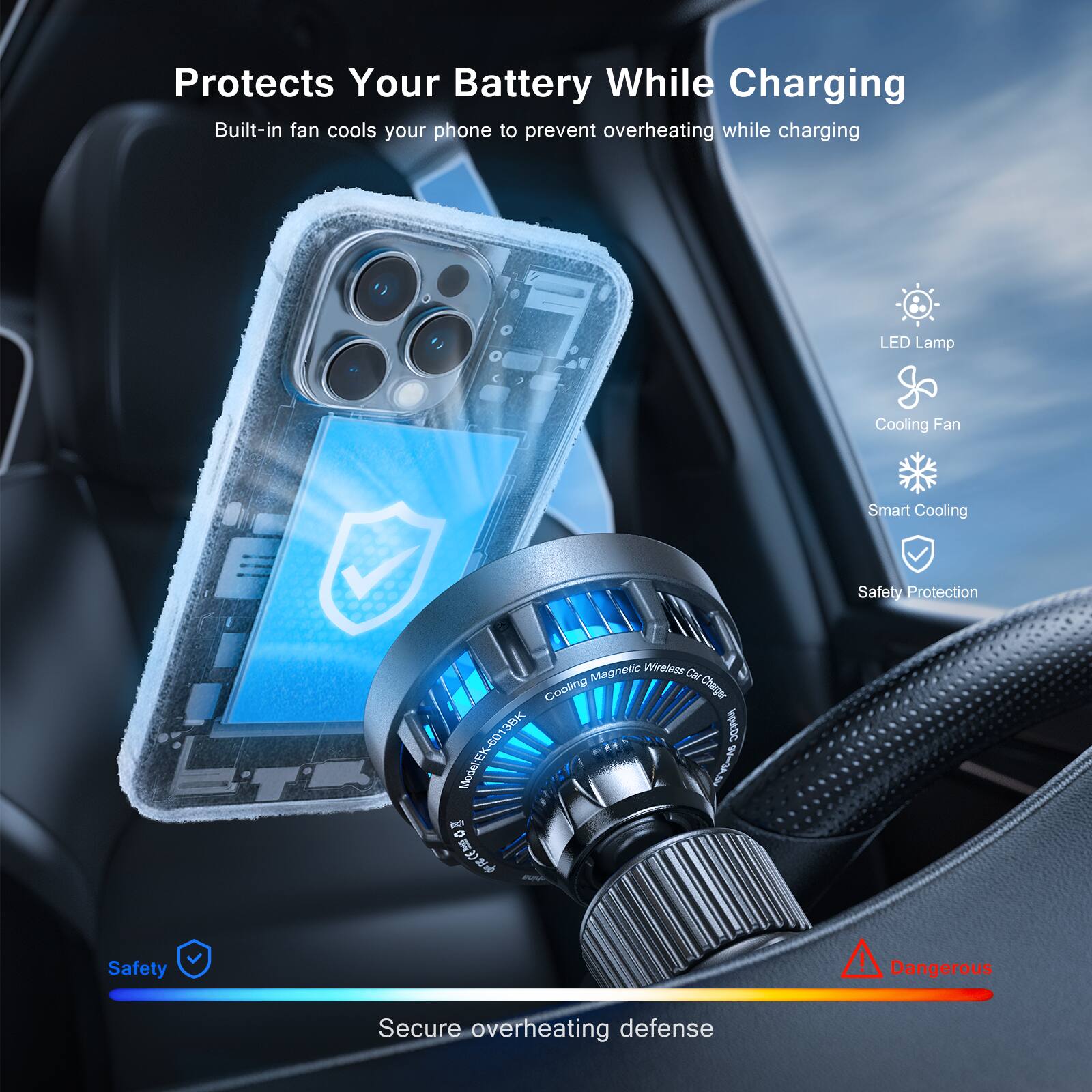 Protects Your Battery While Charging  
Built-in fan cools your phone to prevent overheating while charging  

LED Lamp  
Cooling Fan  
Smart Cooling  
Safety Protection  

Model: EK-60 S PG 0  

Safety!  
Dangerous  

Secure overheating defense