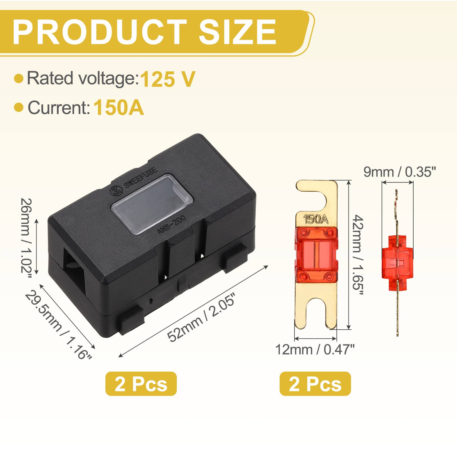 PRODUCT SIZE  
Rated voltage: 125 V  
Current: 150A  

SWEEFUSE / 26mm/ ANS-200  
1.02" 29.5mm I 2.05" 29.5mm / 1.16" / 1.16" 52mm  
2 Pcs  
9mm / 0.35" / 150A  
42mm/ / 1.65" 12mm/ 0.47" / 2 Pcs