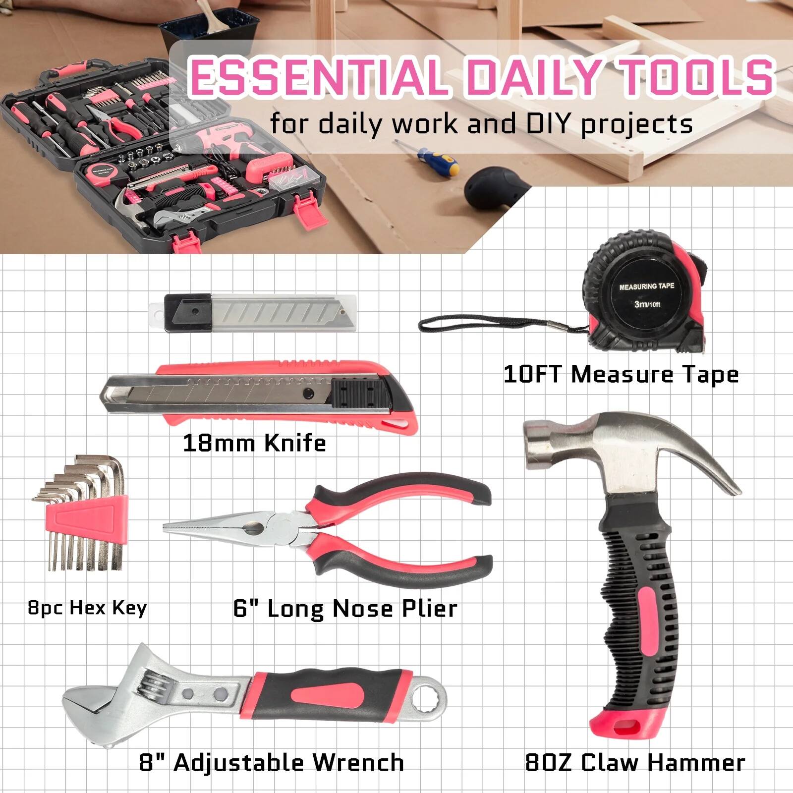 ESSENTIAL DAILY TOOLS for daily work and DIY projects

- 10FT Measure Tape
- 18mm Knife
- 8pc Hex Key
- 6" Long Nose Plier
- 8" Adjustable Wrench
- 8OZ Claw Hammer